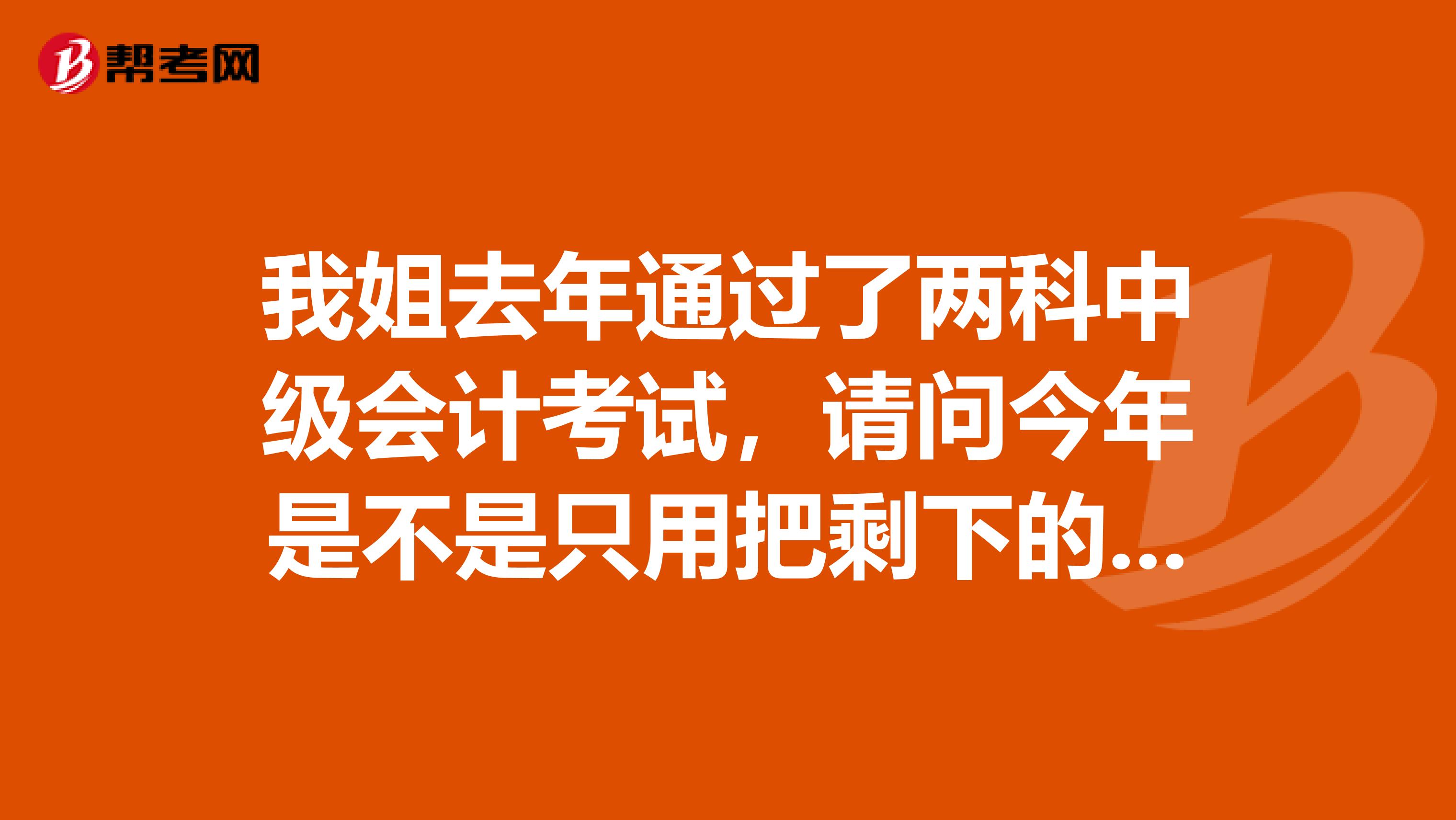 我姐去年通过了两科中级会计考试,请问今年是不是只用把剩下的考完就能拿证