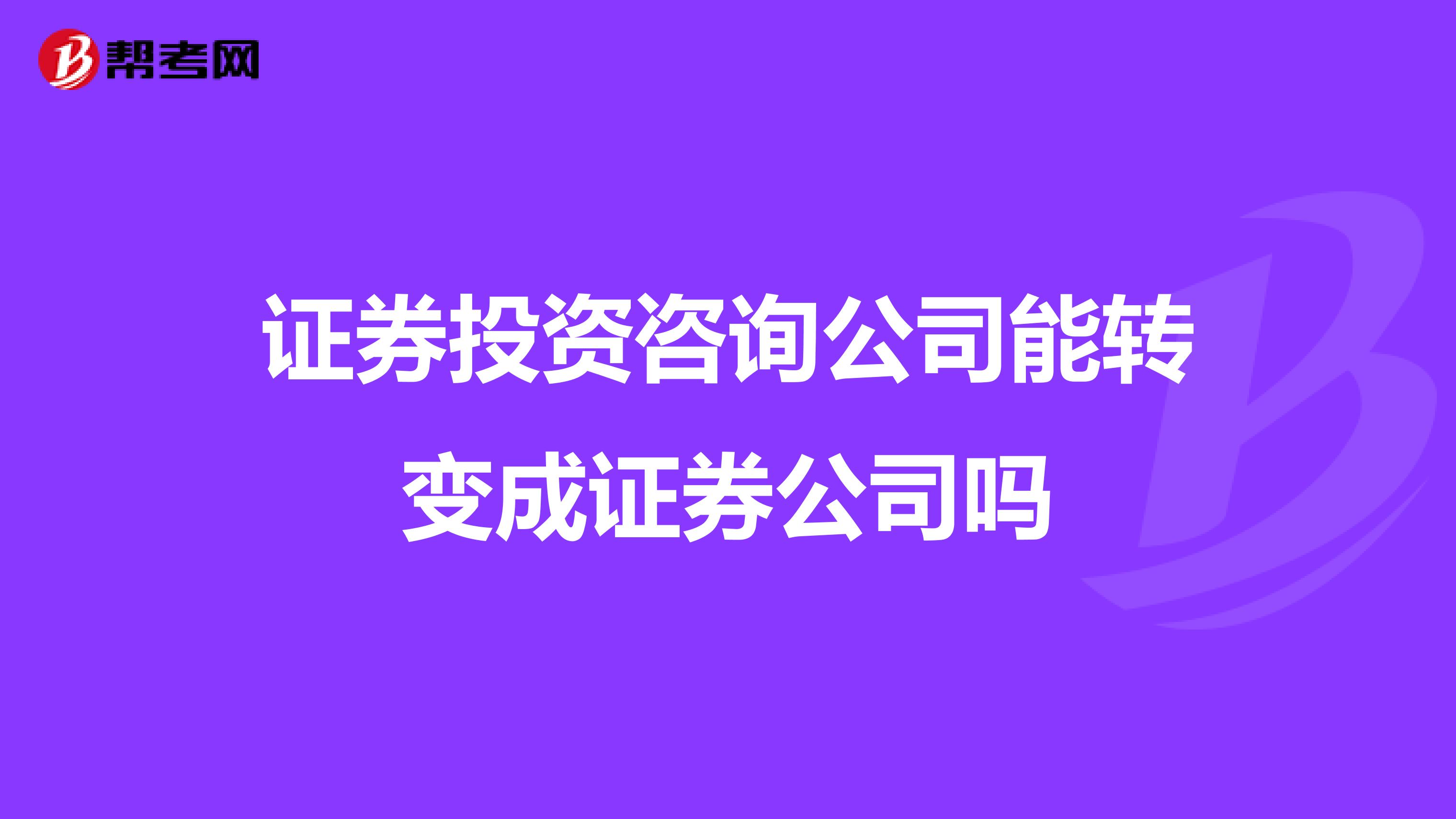 证券投资咨询公司能转变成证券公司吗