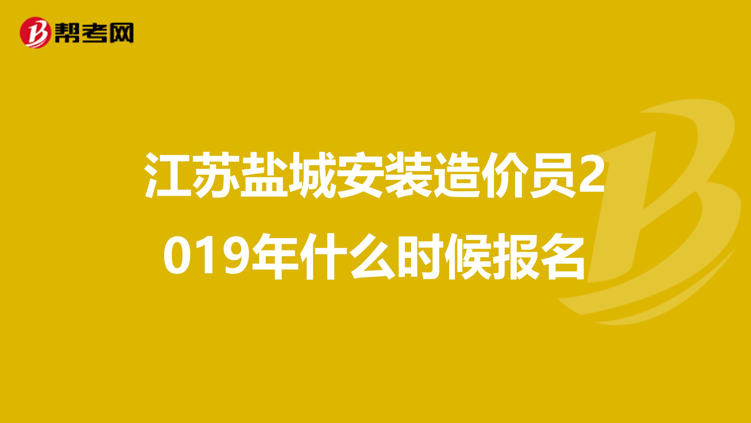 江苏盐城安装造价员2019年什么时候报名