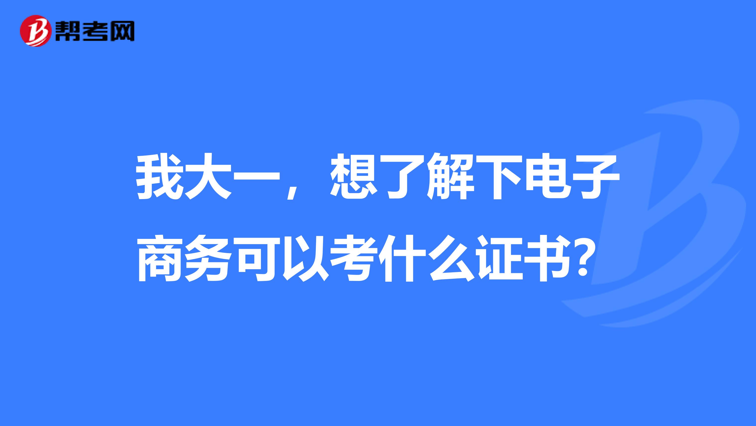 我大一，想了解下电子商务可以考什么证书？