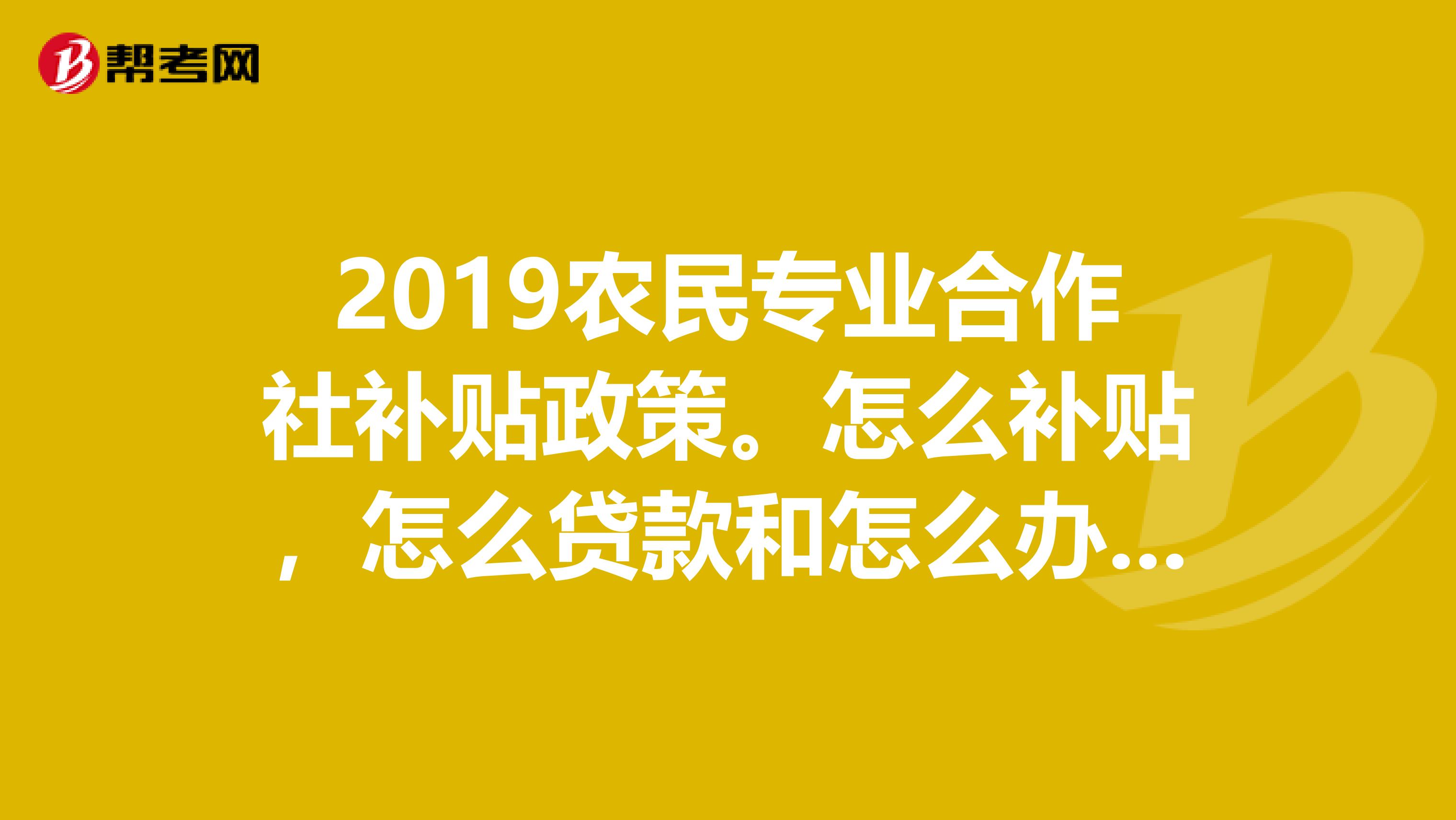 2019农民专业合作社补贴政策。怎么补贴,怎么贷款和怎么办土地证
