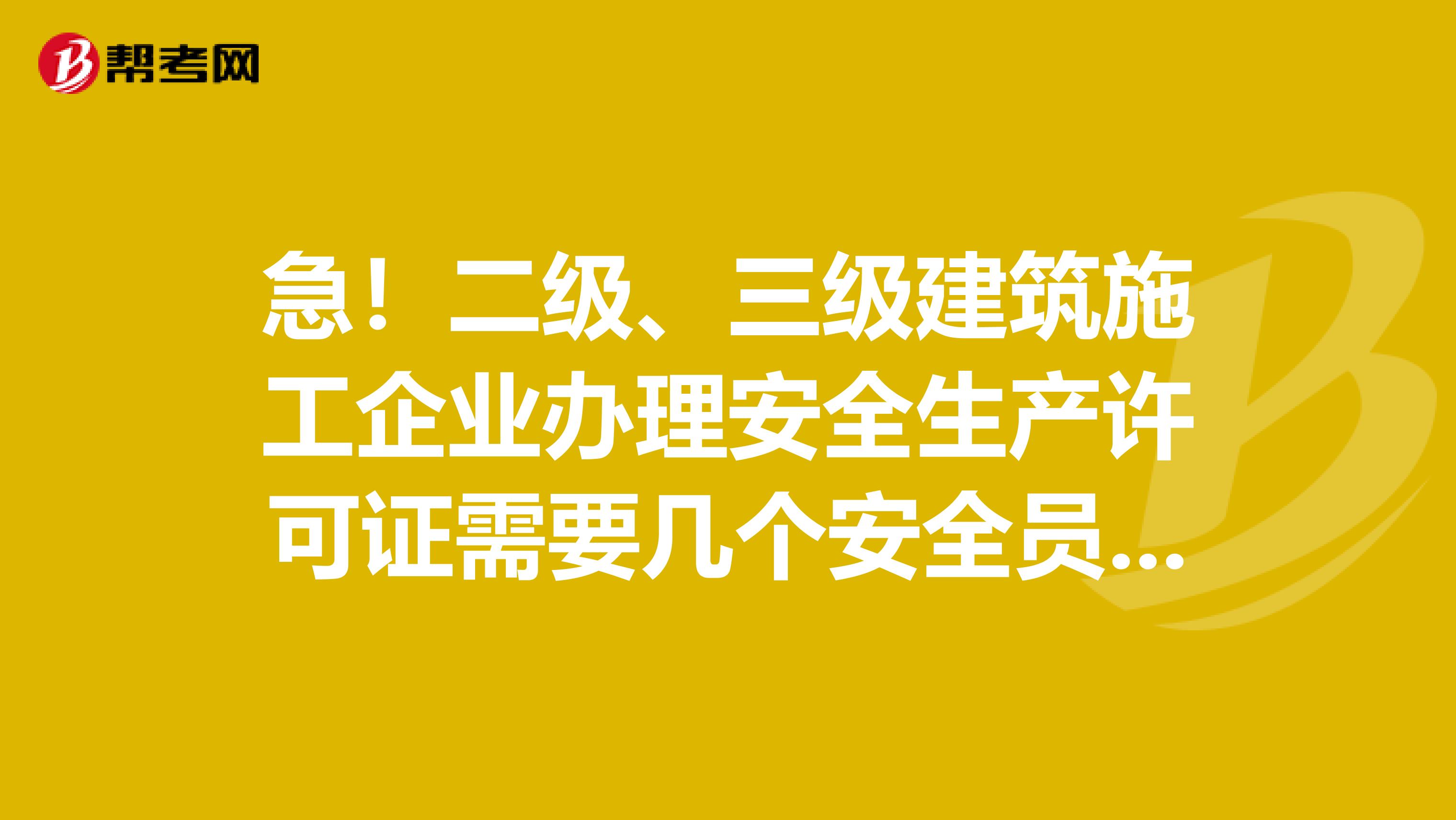 急！二级、三级建筑施工企业办理安全生产许可证需要几个安全员啊？安全生产考核合格证书b证怎么考？八大员中的安全员证就是三类人员中的安全员c证吗？