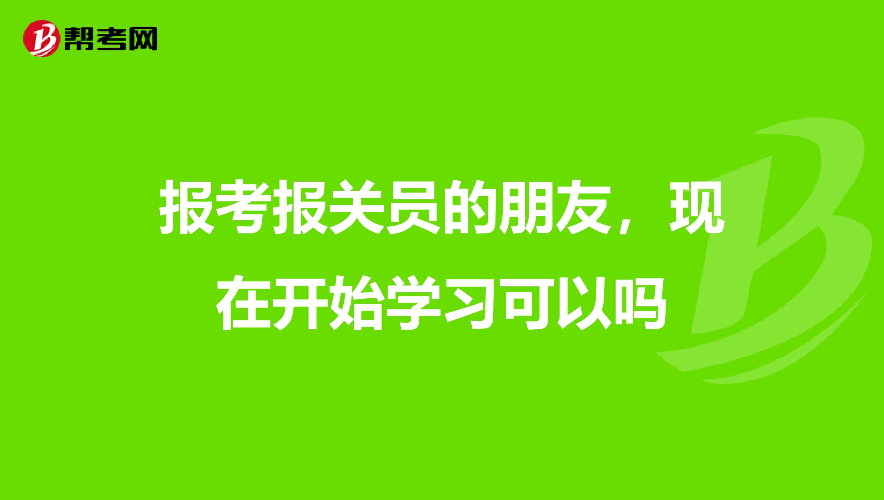 报考报关员的朋友，现在开始学习可以吗