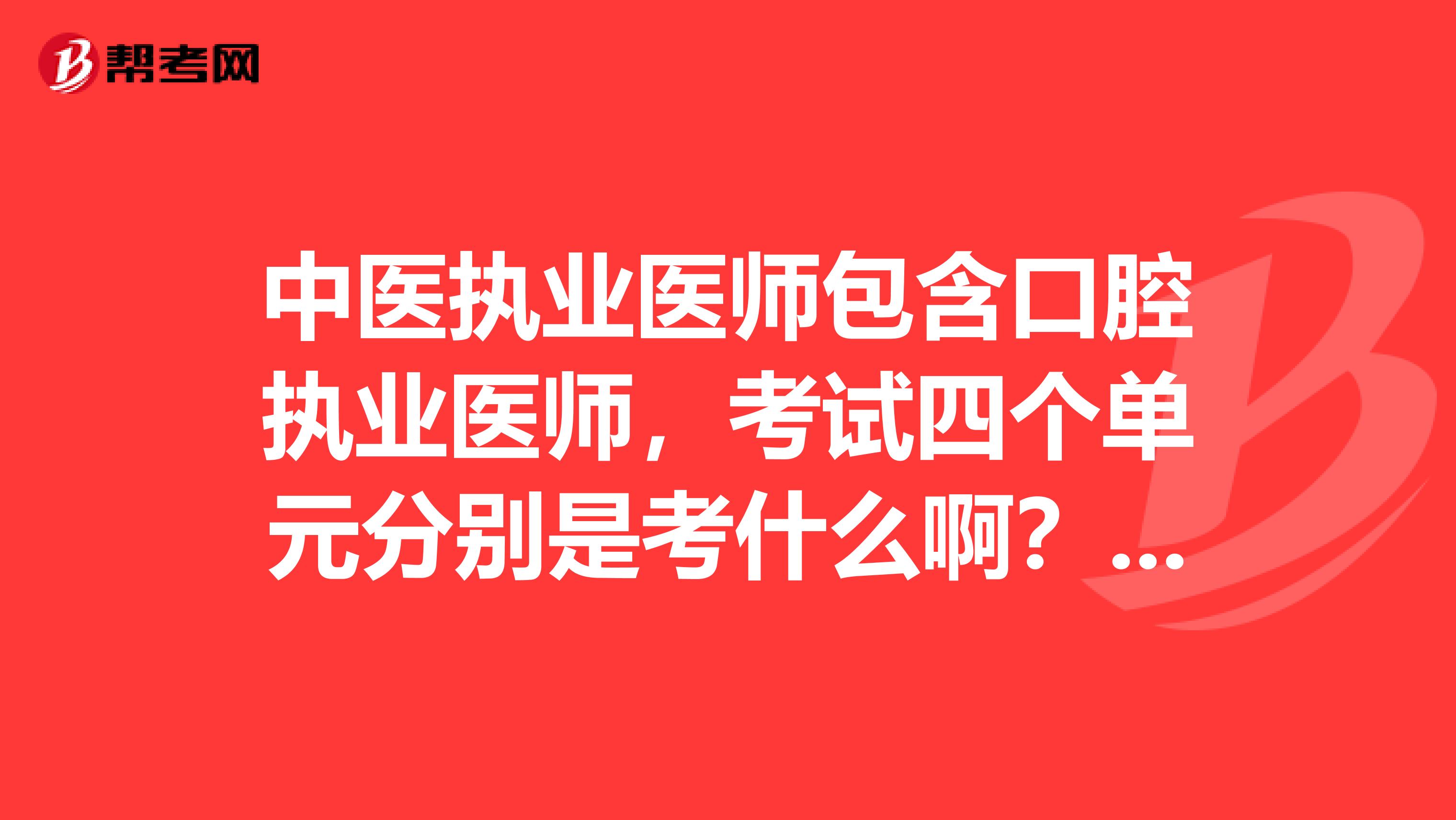 中医执业医师包含口腔执业医师,考试四个单元分别是考什么啊?谢谢?