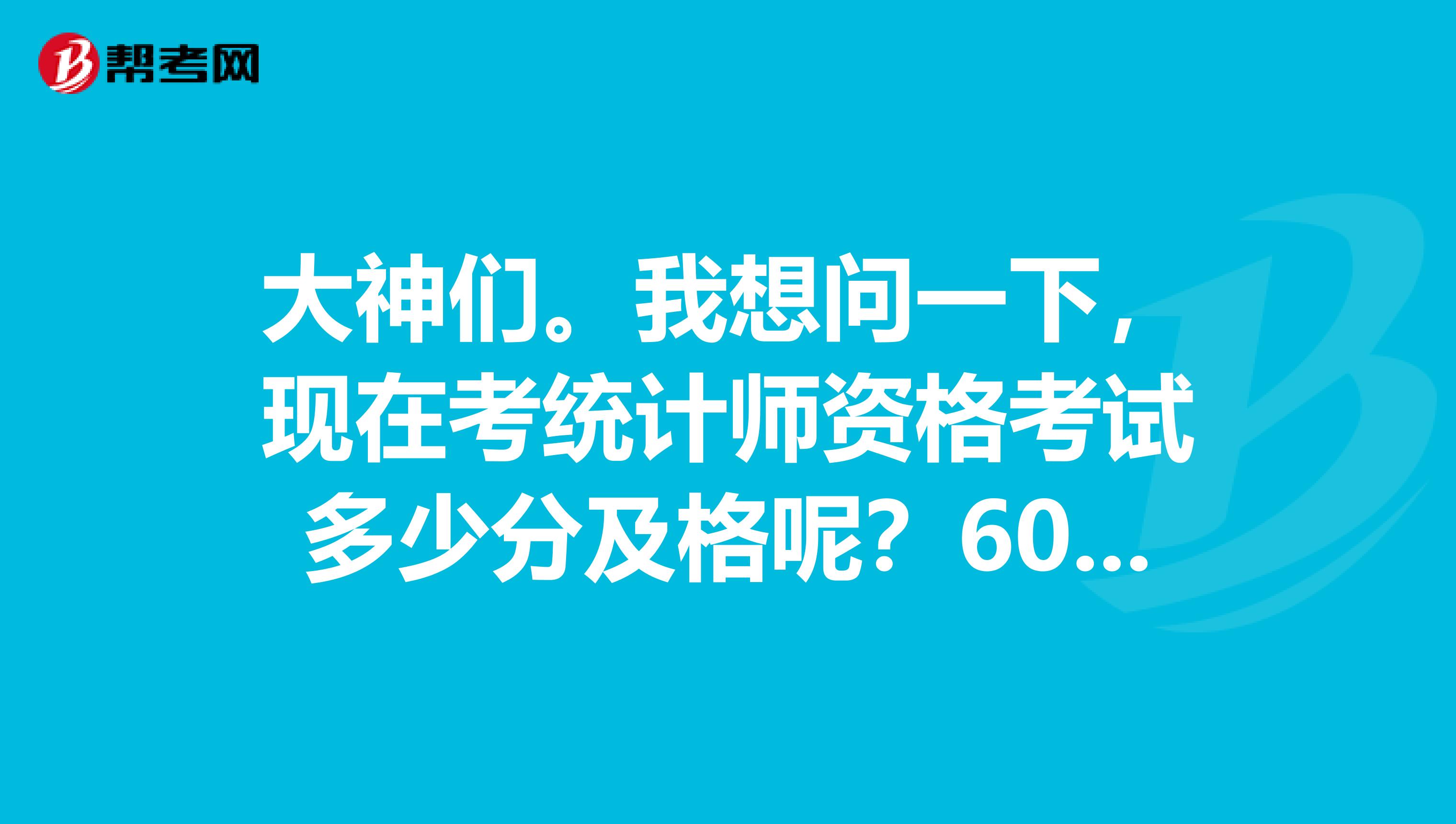 大神们。我想问一下，现在考统计师资格考试多少分及格呢？60分可以吗？