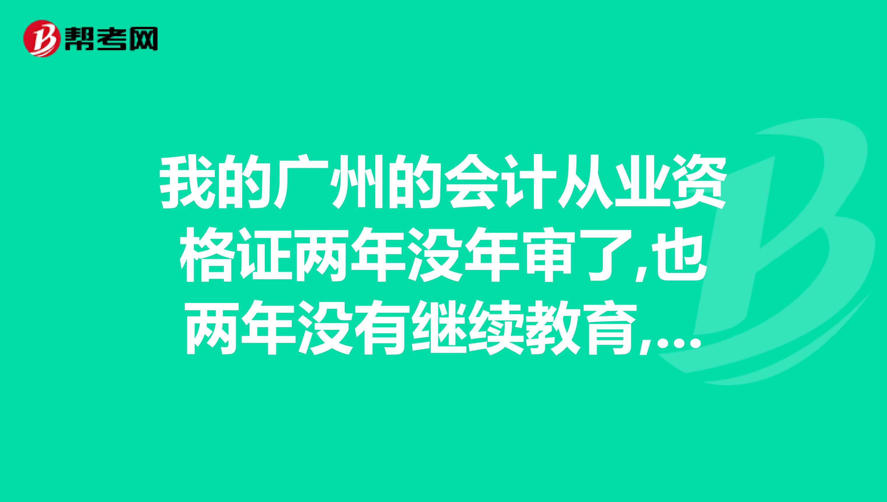 我的广州的会计从业资格证两年没年审了,也两年没有继续教育,我该怎么办.我正做会计