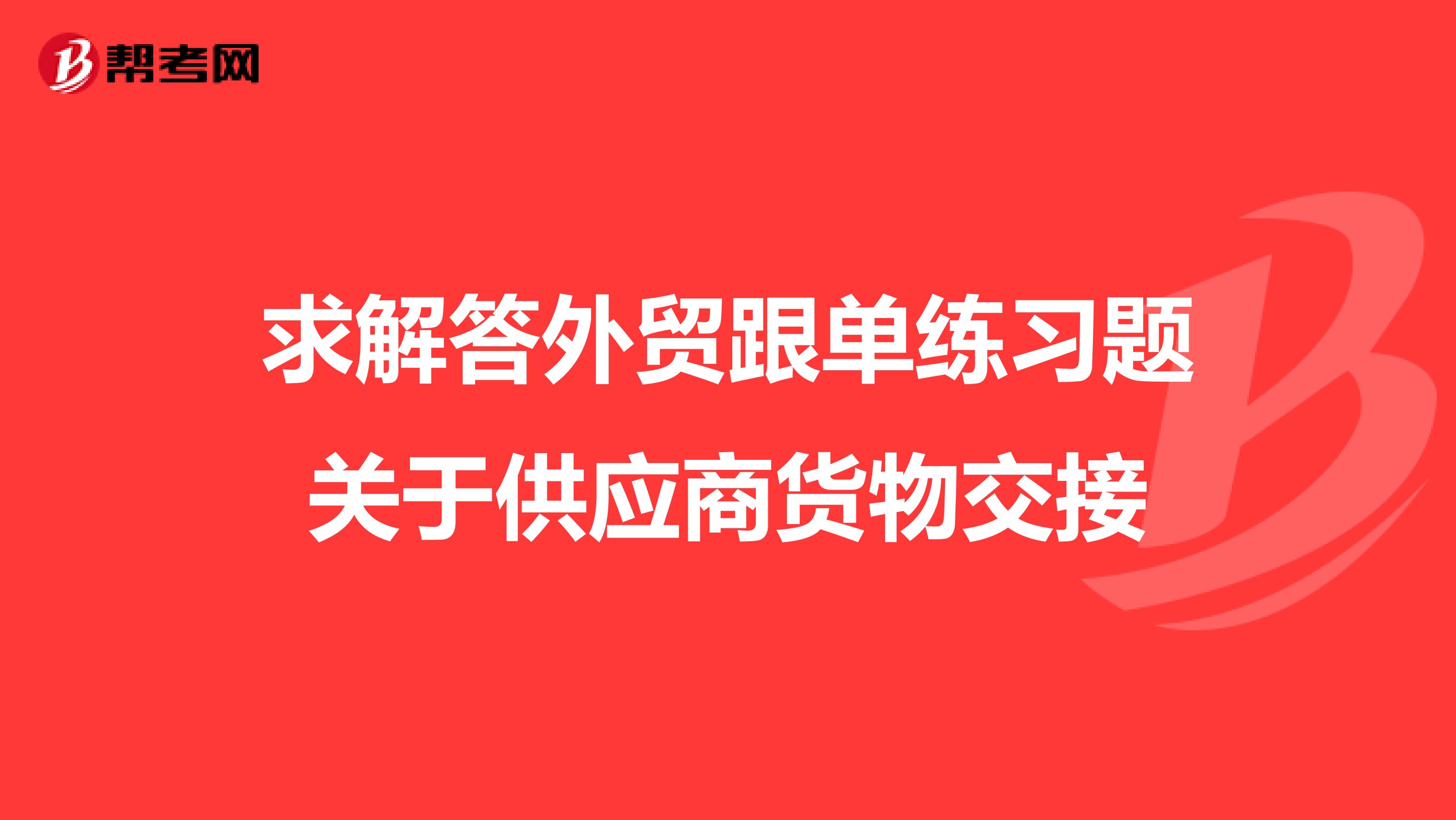 求解答外贸跟单练习题关于供应商货物交接