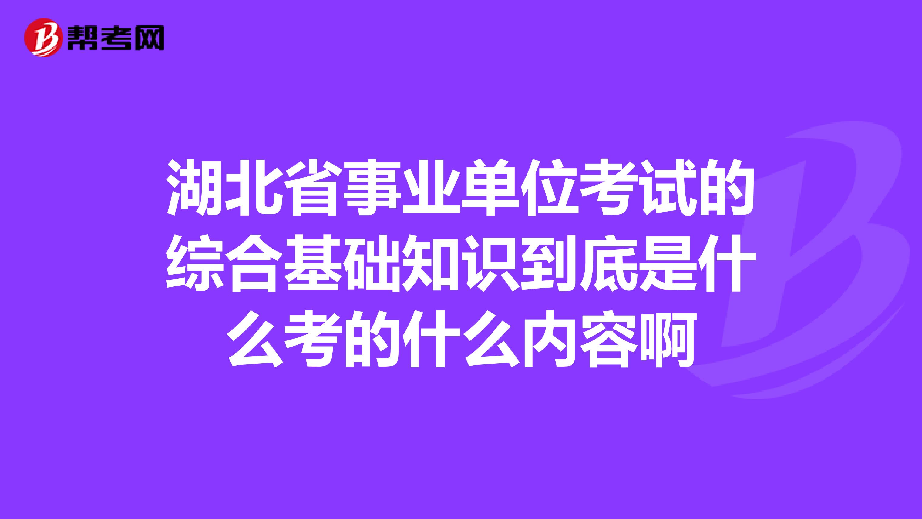 湖北省事业单位考试的综合基础知识到底是什么考的什么内容啊