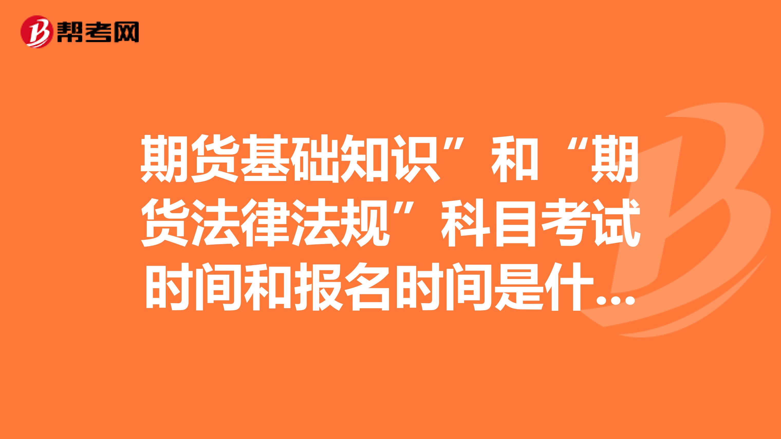 期货基础知识”和“期货法律法规”科目考试时间和报名时间是什么时候？