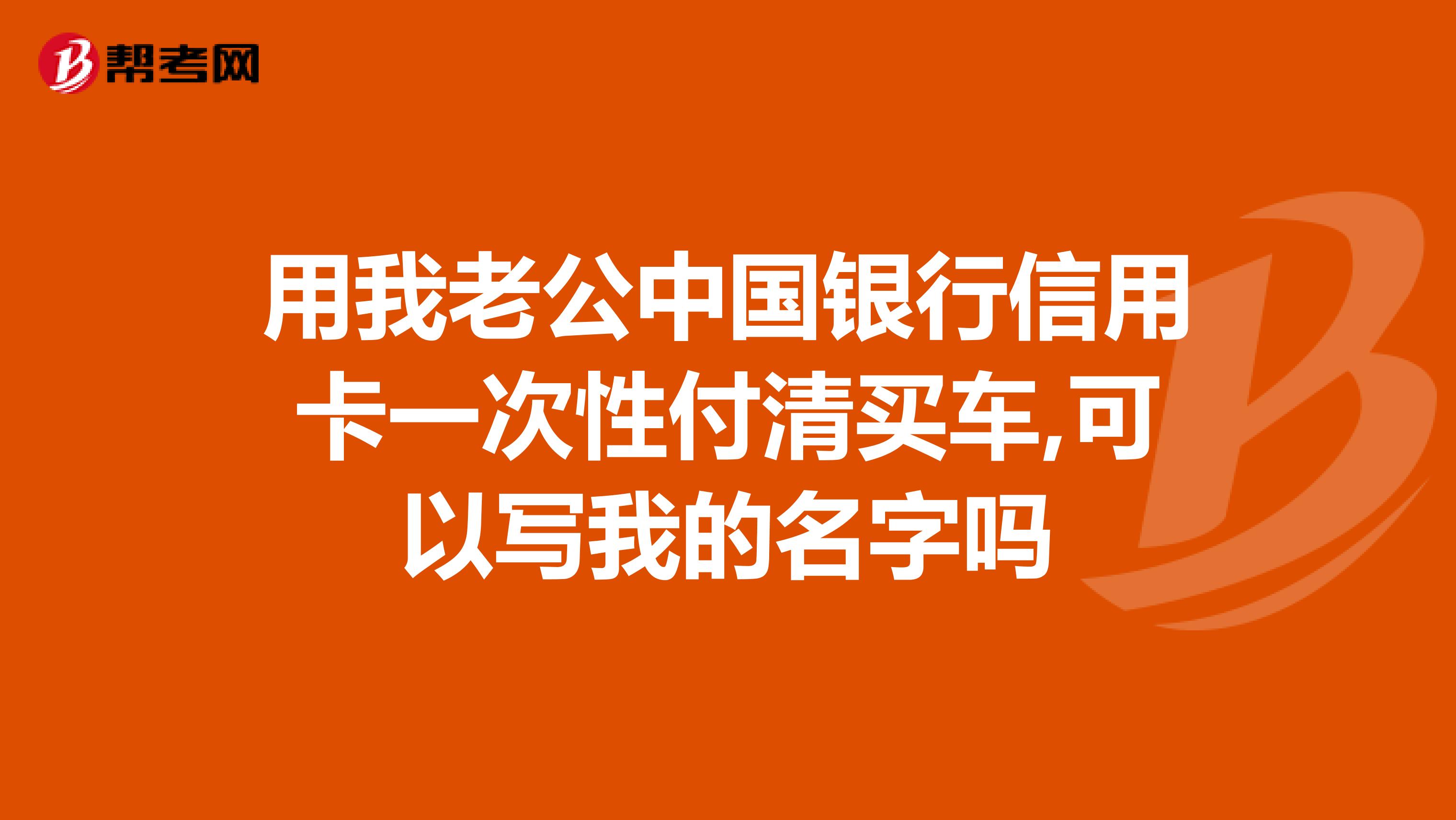 用我老公中国银行信用卡一次性付清买车,可以写我的名字吗
