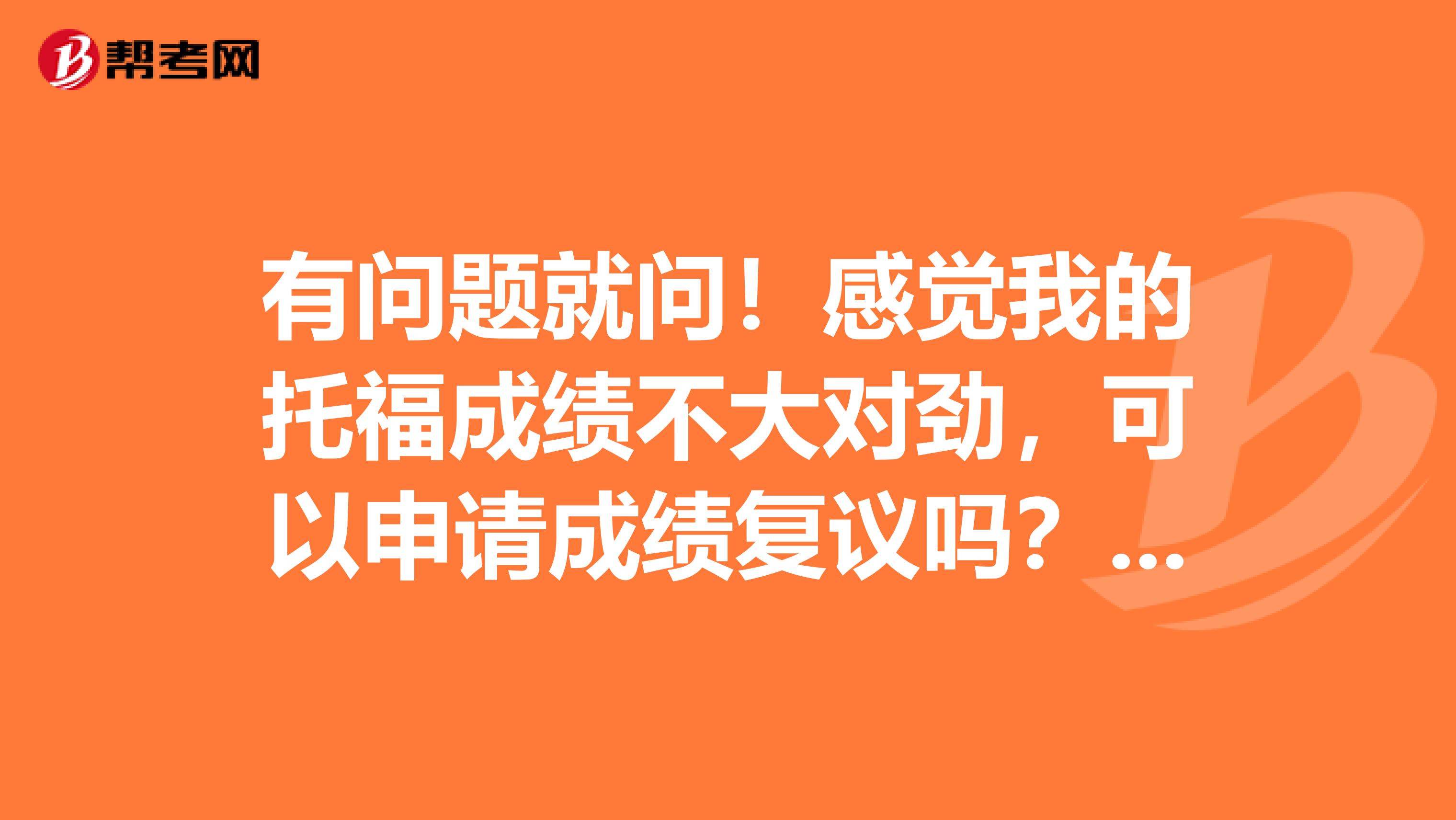 有问题就问！感觉我的托福成绩不大对劲，可以申请成绩复议吗？什么意思？