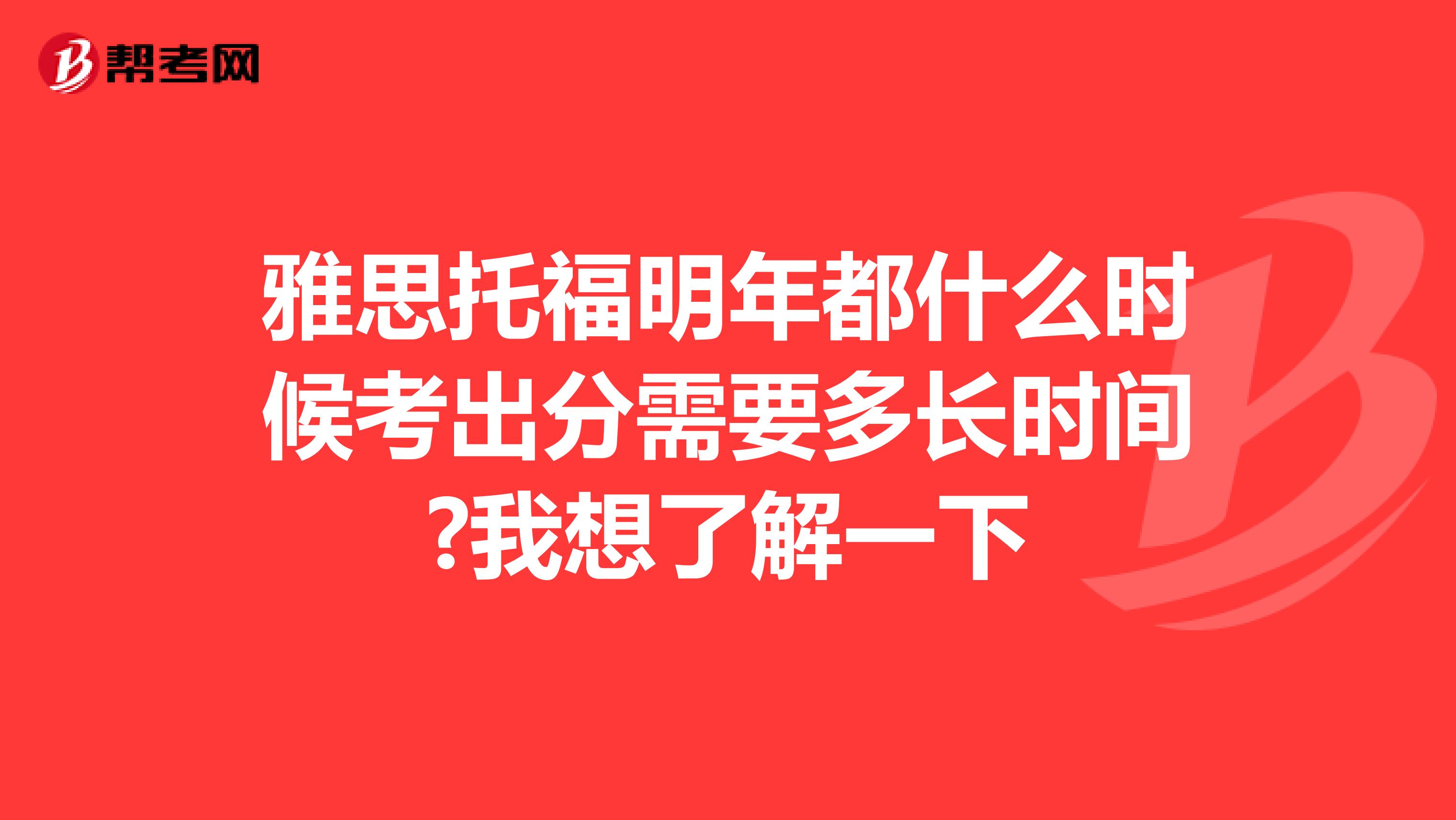 雅思托福明年都什么时候考出分需要多长时间?我想了解一下