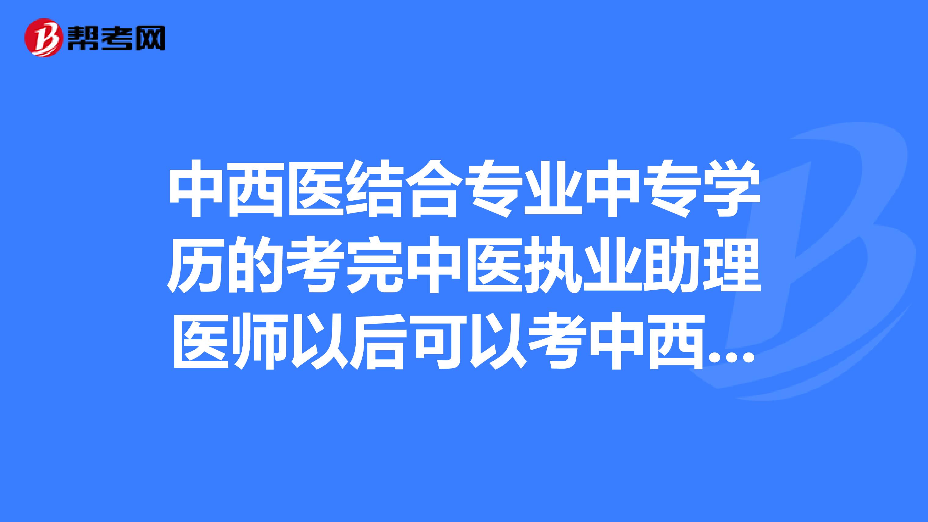 中西医结合专业中专学历的考完中医执业助理医师以后可以考中西医结合执业医师吗？？北京的