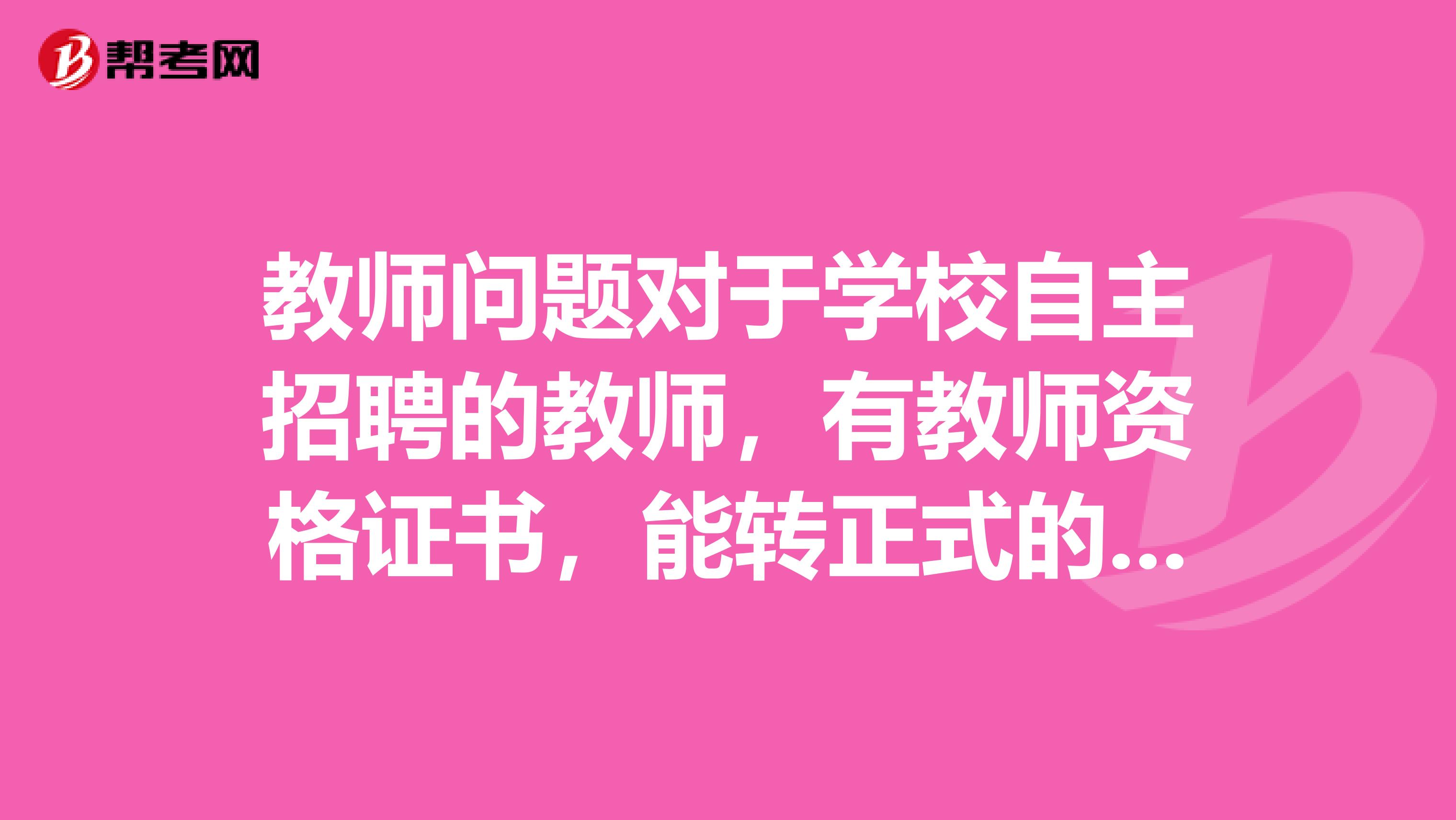 教师问题对于学校自主招聘的教师,有教师资格证书,能转正式的教师吗多长时间转正,国家有什么政策