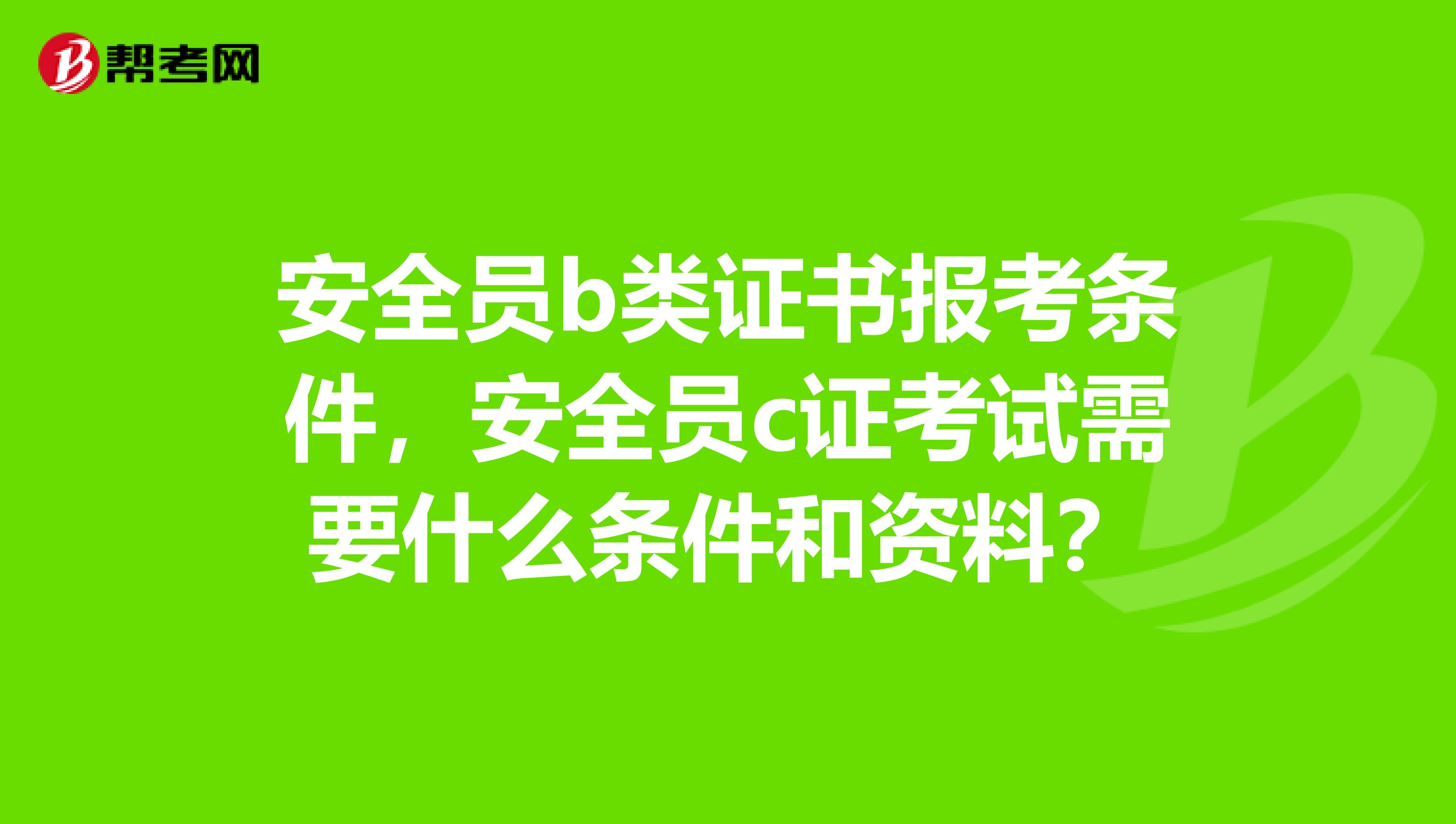 安全员b类证书报考条件，安全员c证考试需要什么条件和资料？