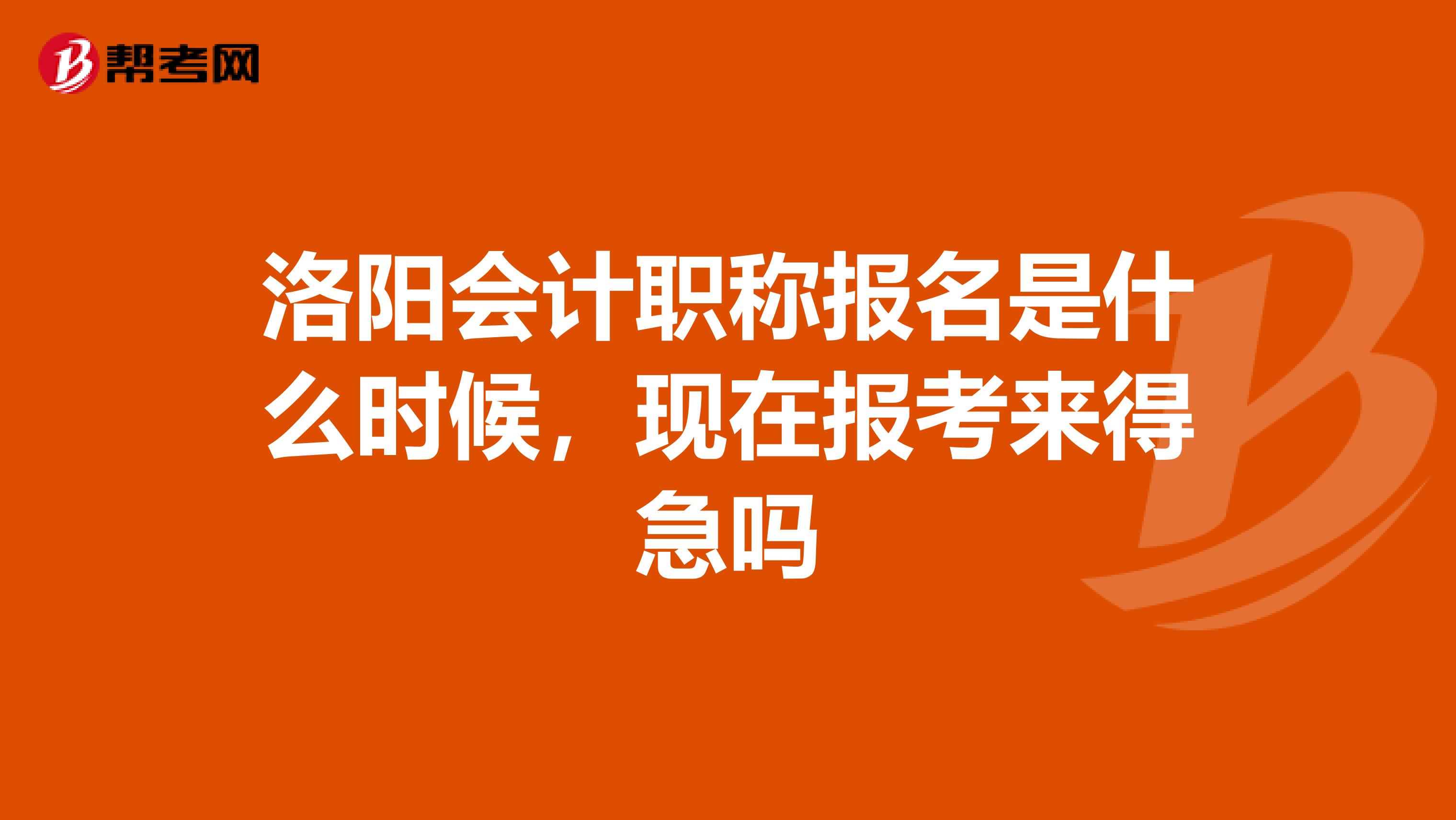 洛阳会计职称报名是什么时候,现在报考来得急吗