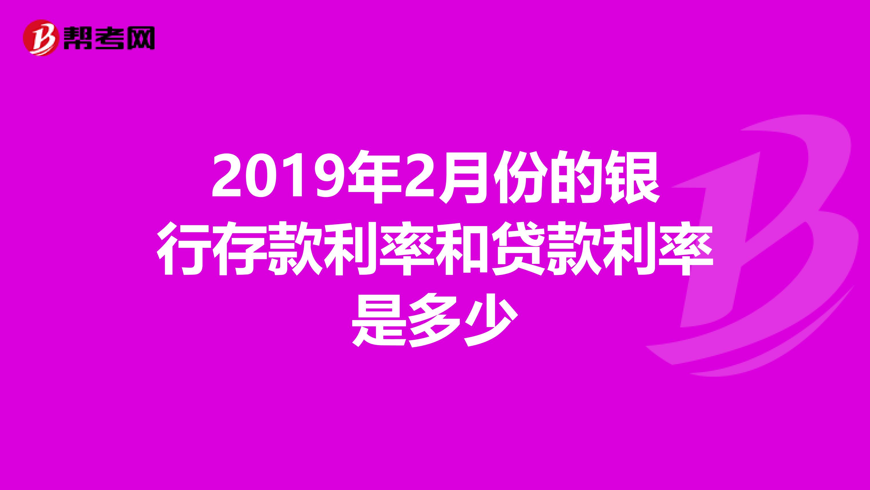 2019年2月份的银行存款利率和贷款利率是多少