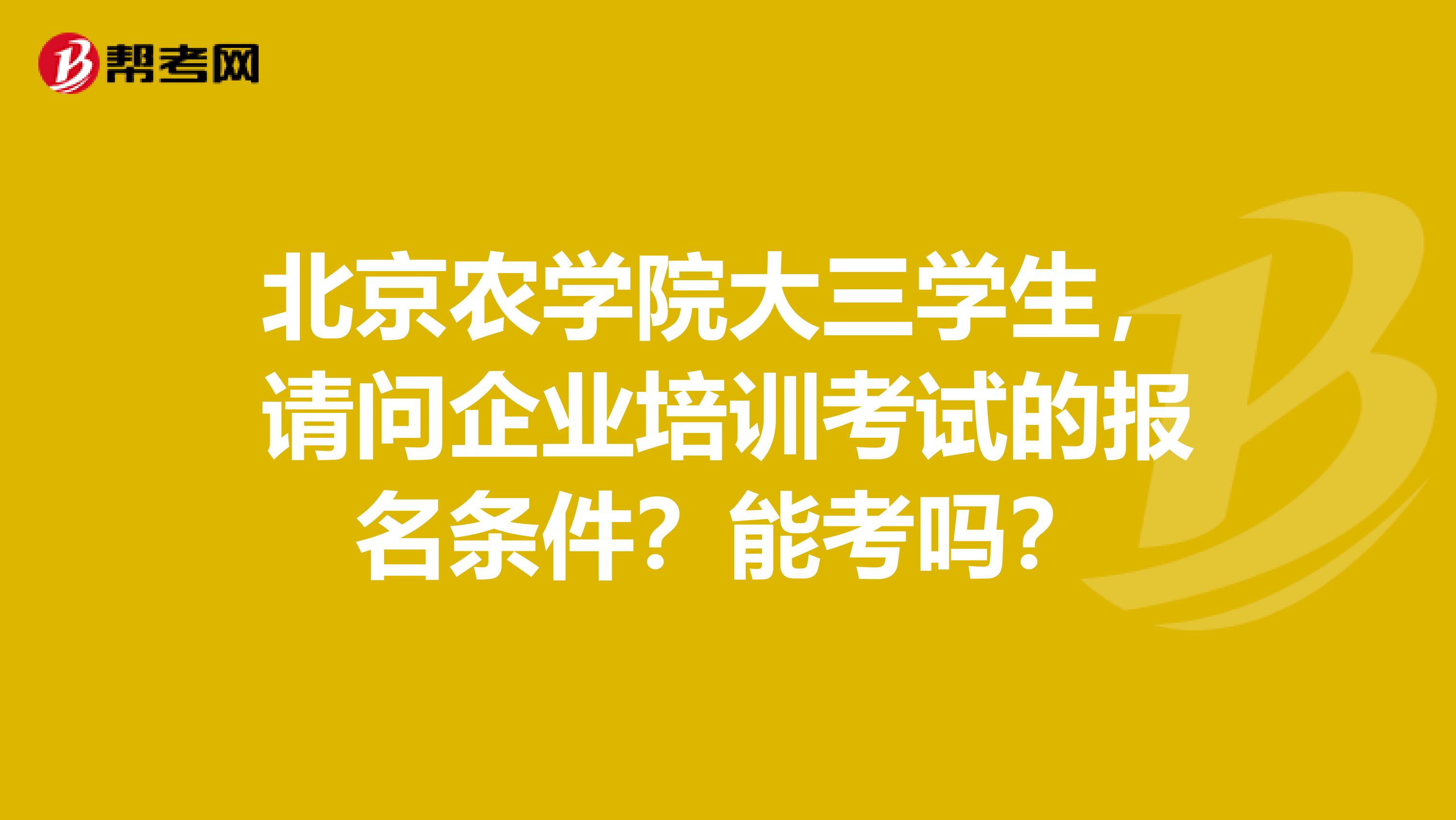 北京农学院大三学生,请问企业培训考试的报名条件?能考吗?