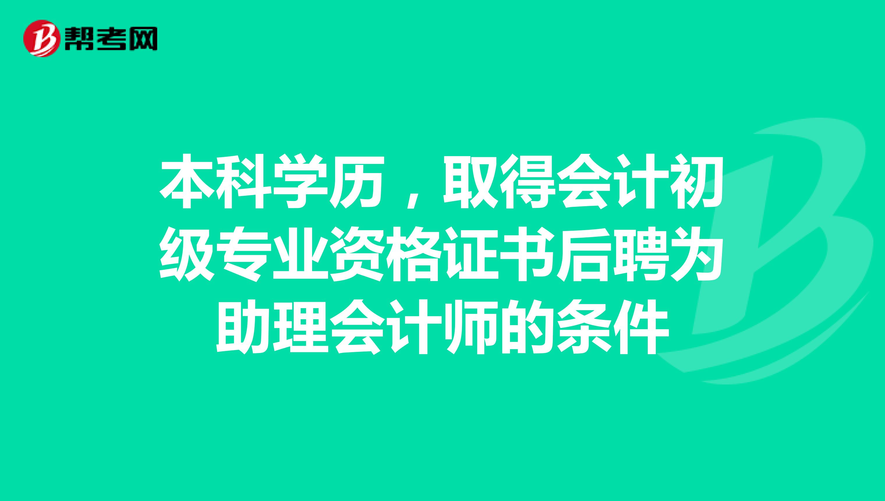 本科学历,取得会计初级专业资格证书后聘为助理会计师的条件