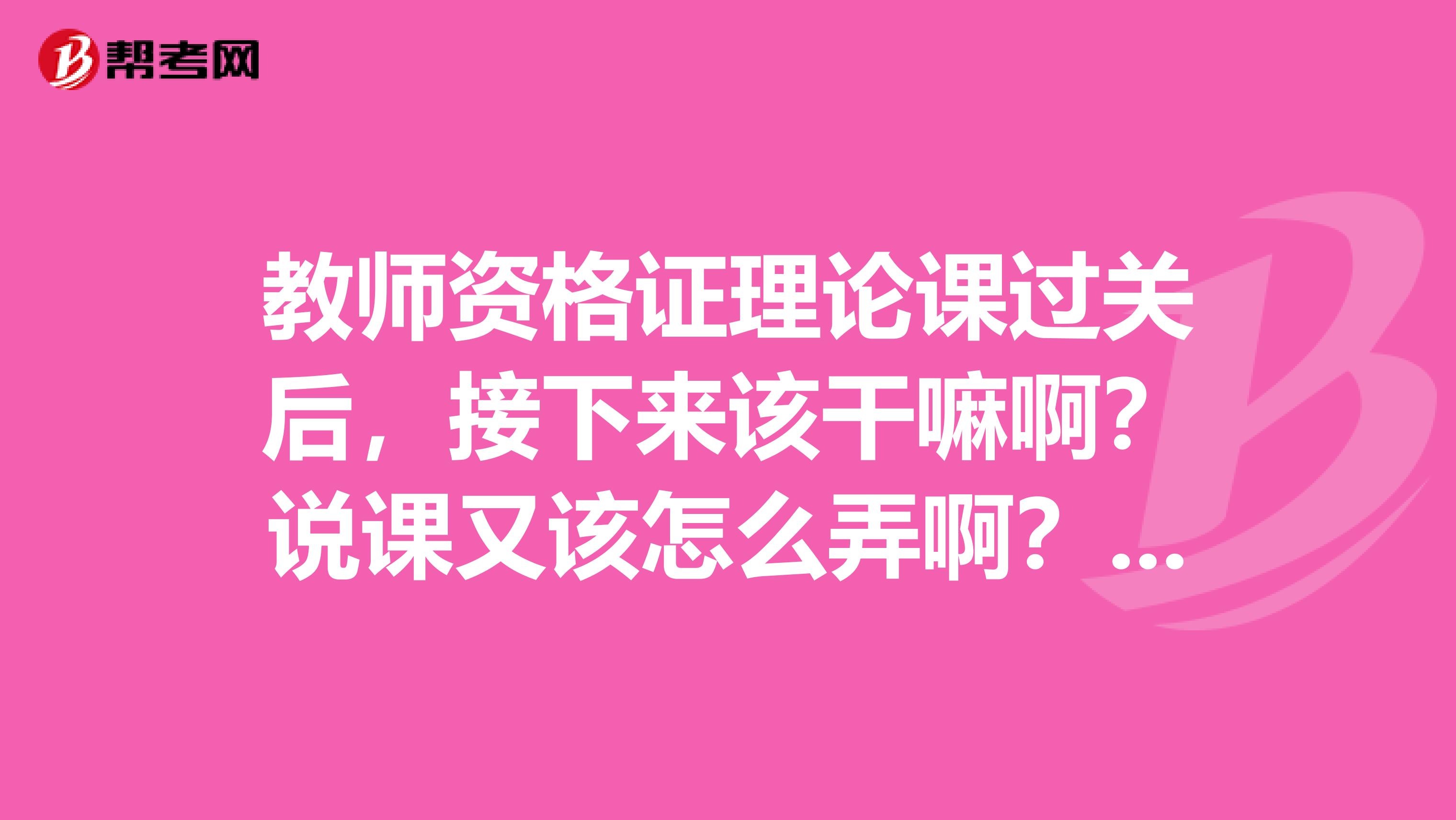 教师资格证理论课过关后，接下来该干嘛啊？说课又该怎么弄啊？我是河南的非师范类在校专科生，谢谢