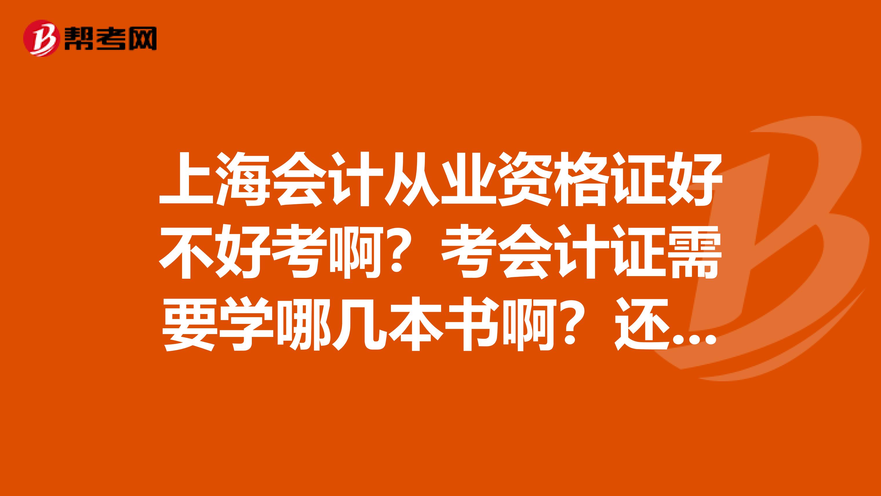 上海会计从业资格证好不好考啊?考会计证需要学哪几本书啊?还有哪家会计学校好呢?