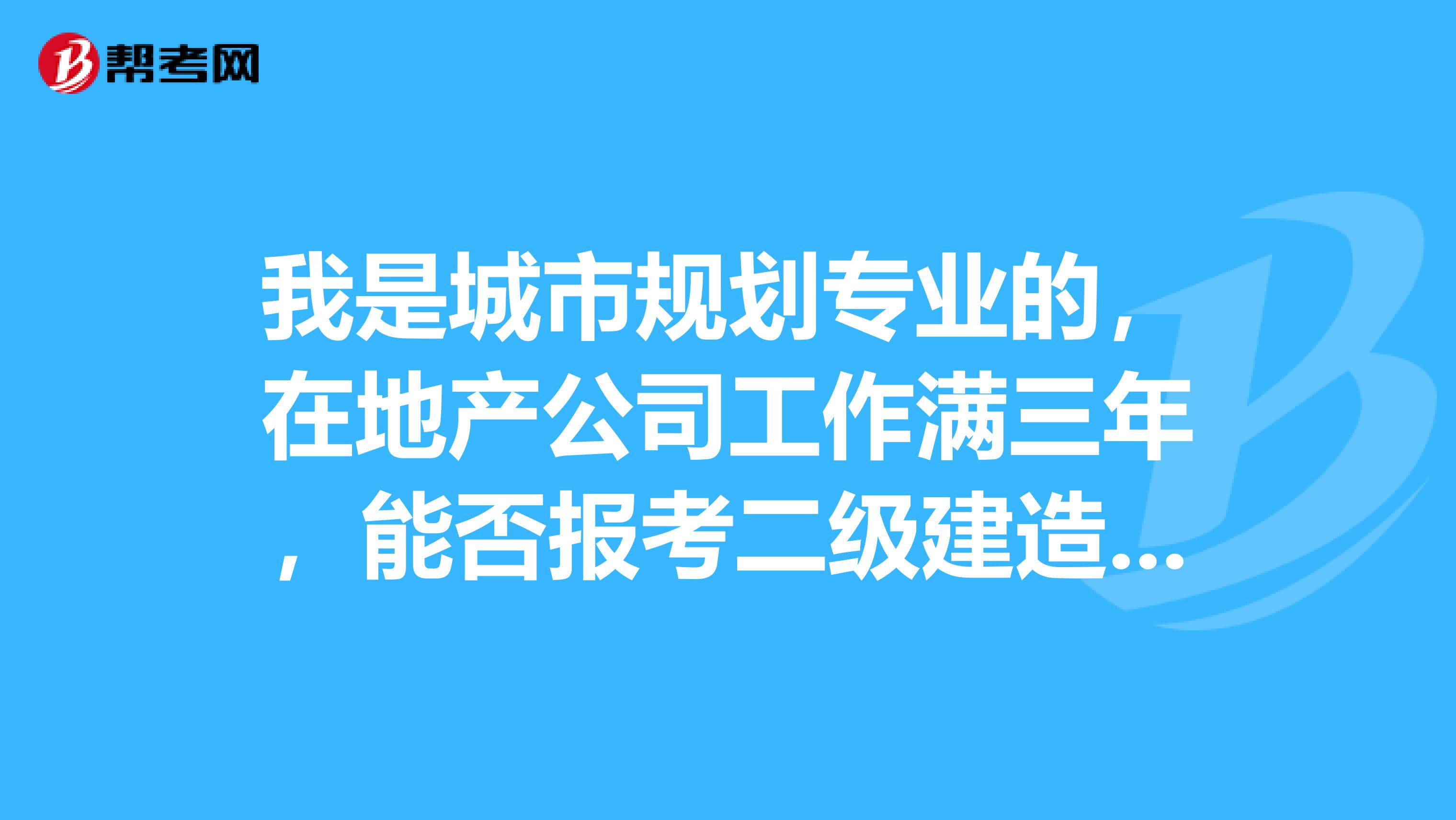 我是城市规划专业的，在地产公司工作满三年，能否报考二级建造师？？
