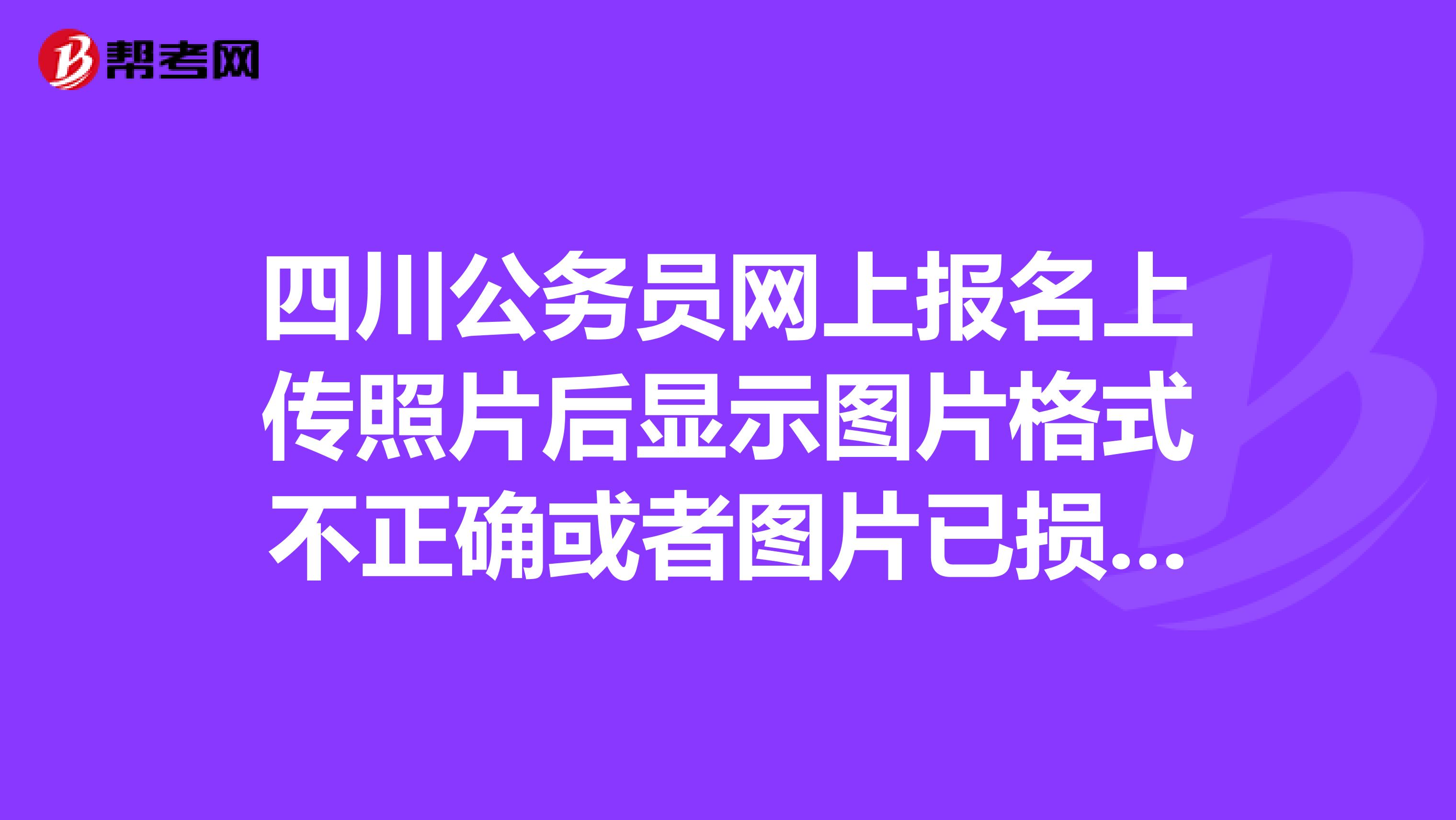 四川公务员网上报名上传照片后显示图片格式不正确或者图片已损坏急急急
