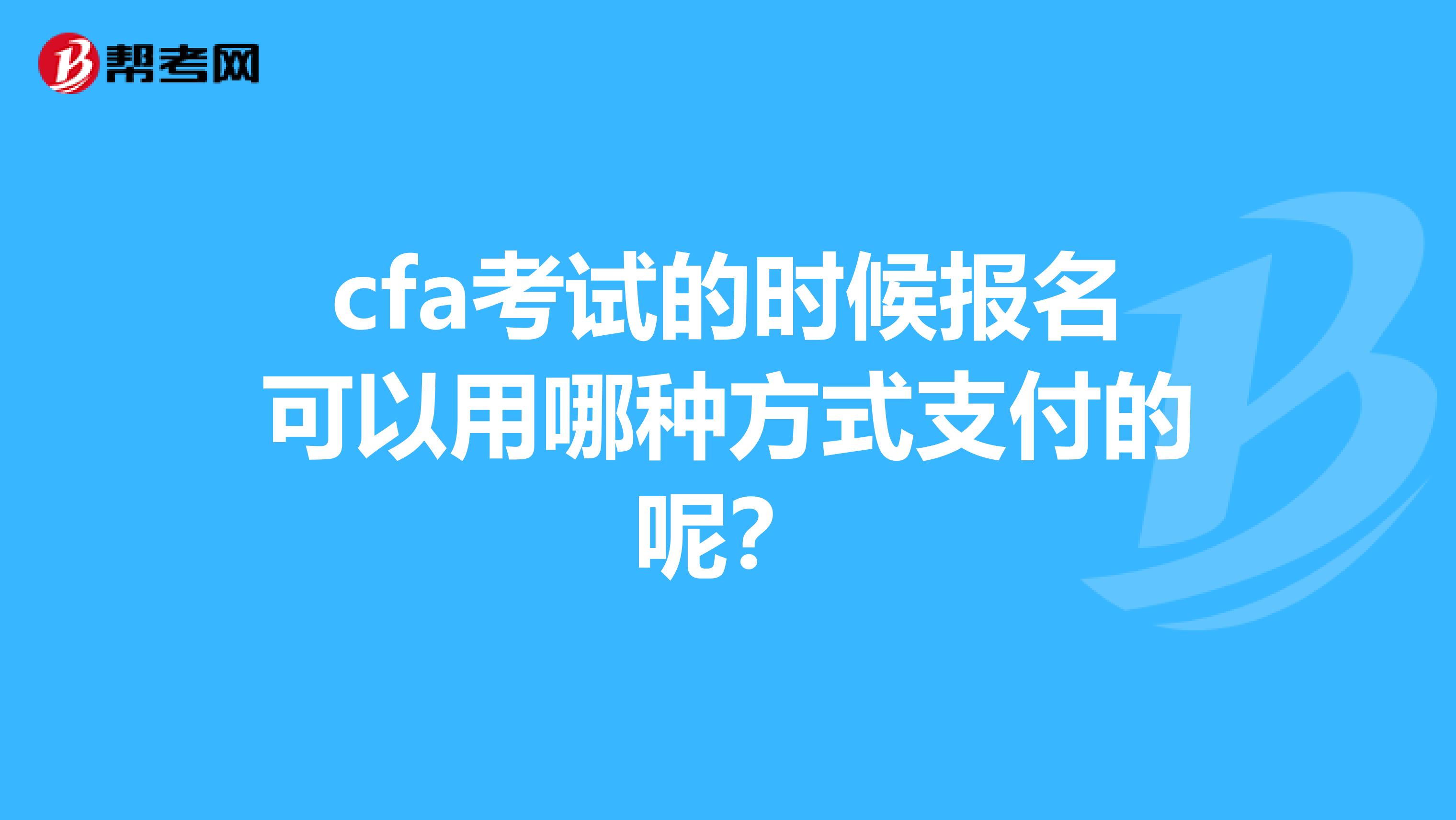 cfa考试的时候报名可以用哪种方式支付的呢？