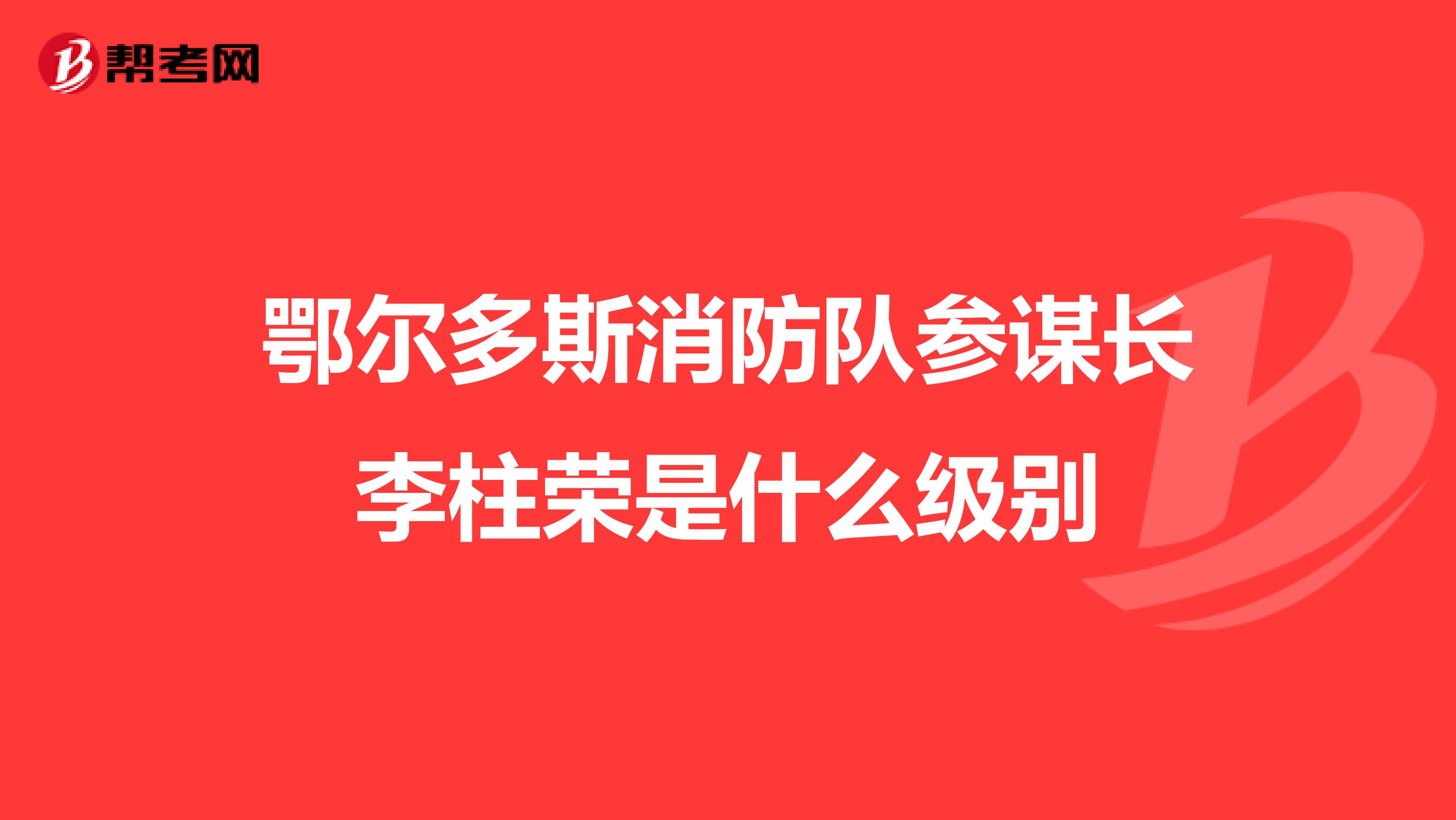 鄂尔多斯消防队参谋长李柱荣是什么级别