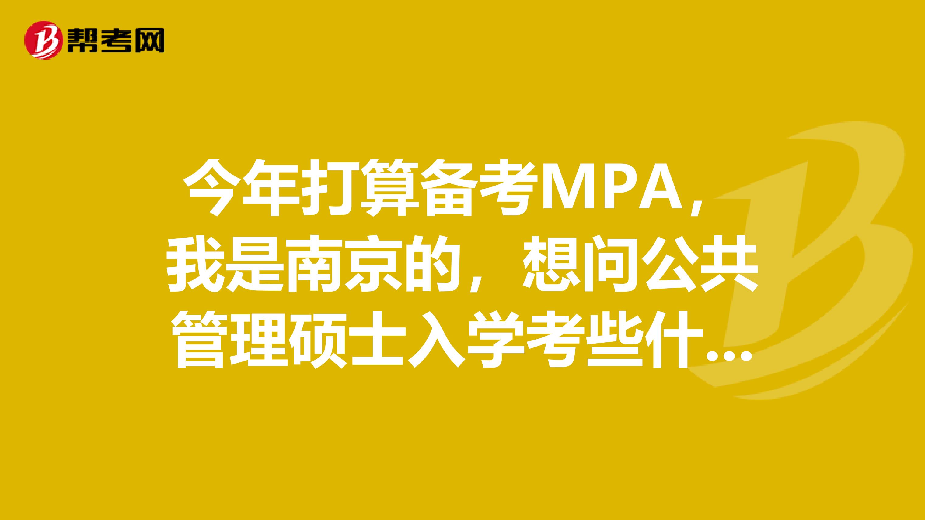 今年打算备考MPA，我是南京的，想问公共管理硕士入学考些什么？