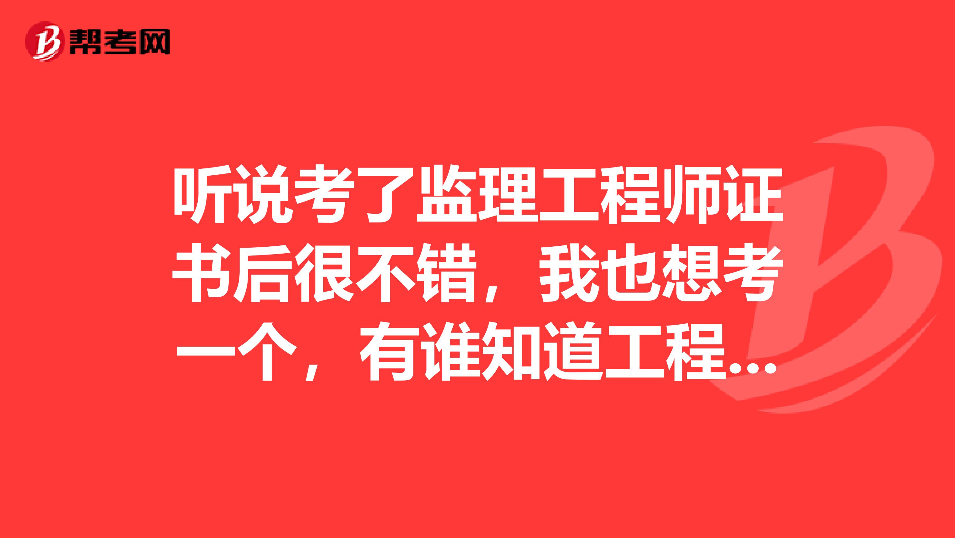 听说考了监理工程师证书后很不错，我也想考一个，有谁知道工程监理证怎么考啊,需要什么资料,怎么报名？