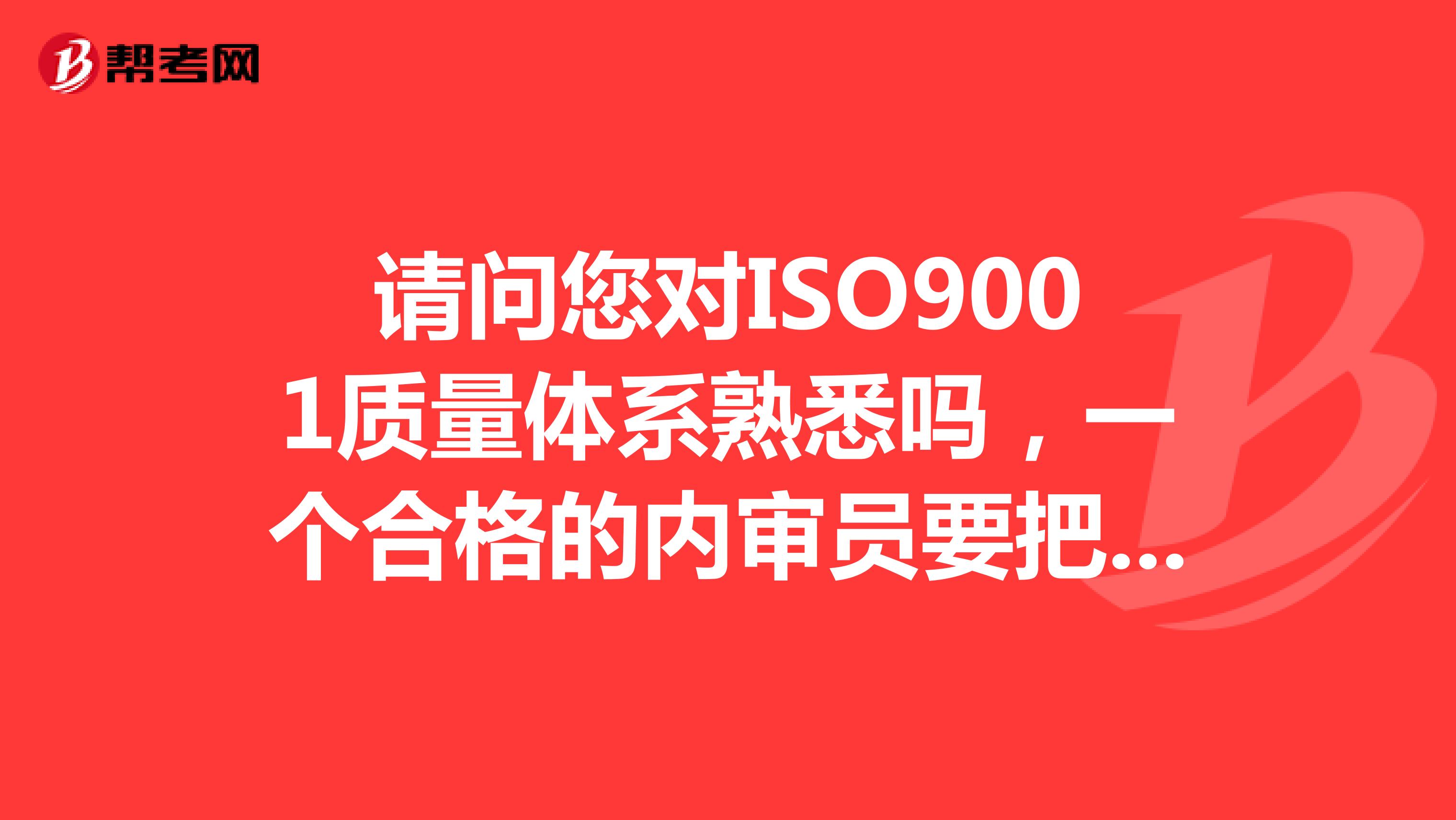 请问您对ISO9001质量体系熟悉吗，一个合格的内审员要把iso9001质量体系认证标准的好多内容要背下来吗？