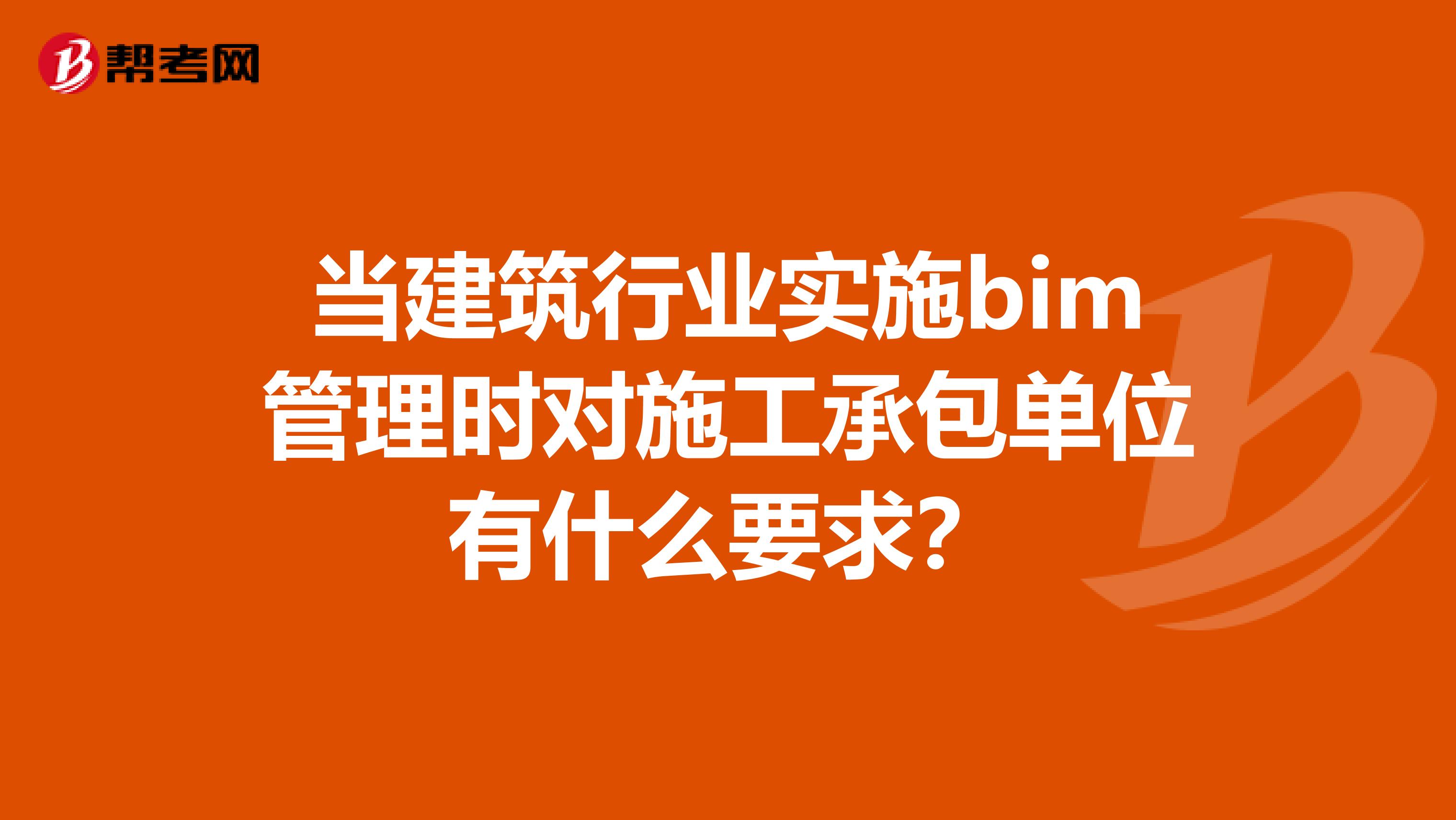 当建筑行业实施bim管理时对施工承包单位有什么要求?