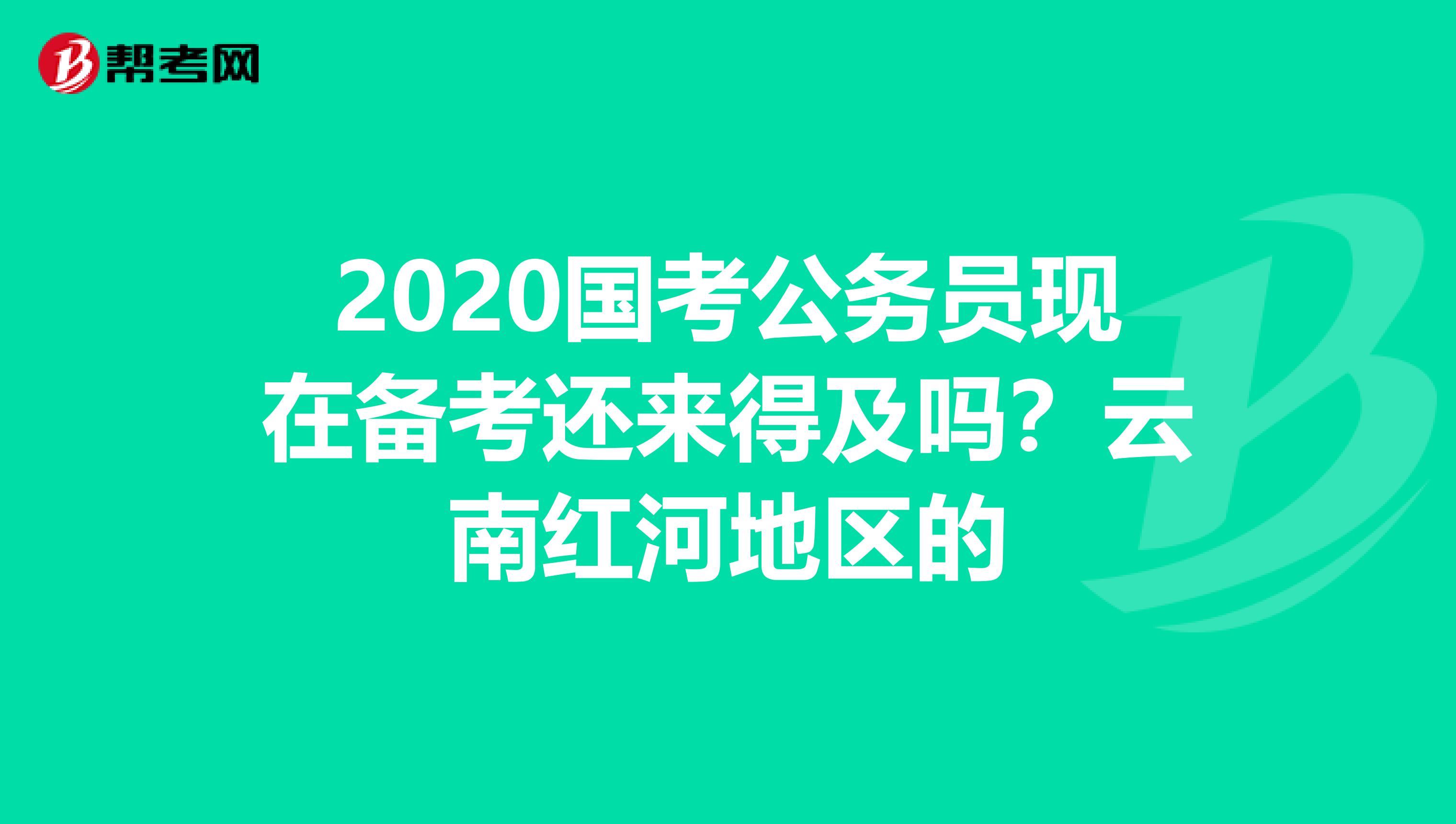 2020国考公务员现在备考还来得及吗？云南红河地区的