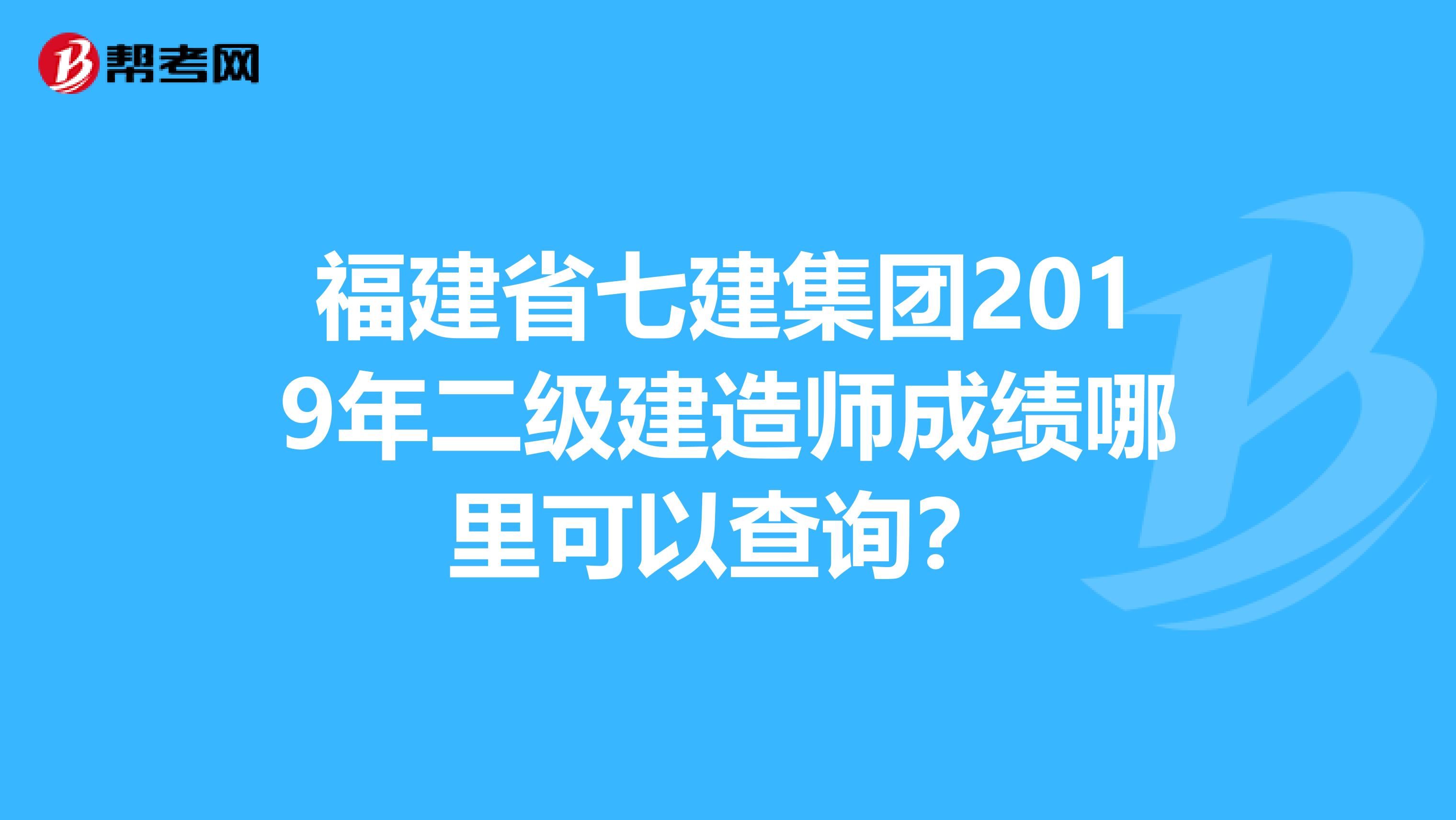 福建省七建集团2019年二级建造师成绩哪里可以查询？