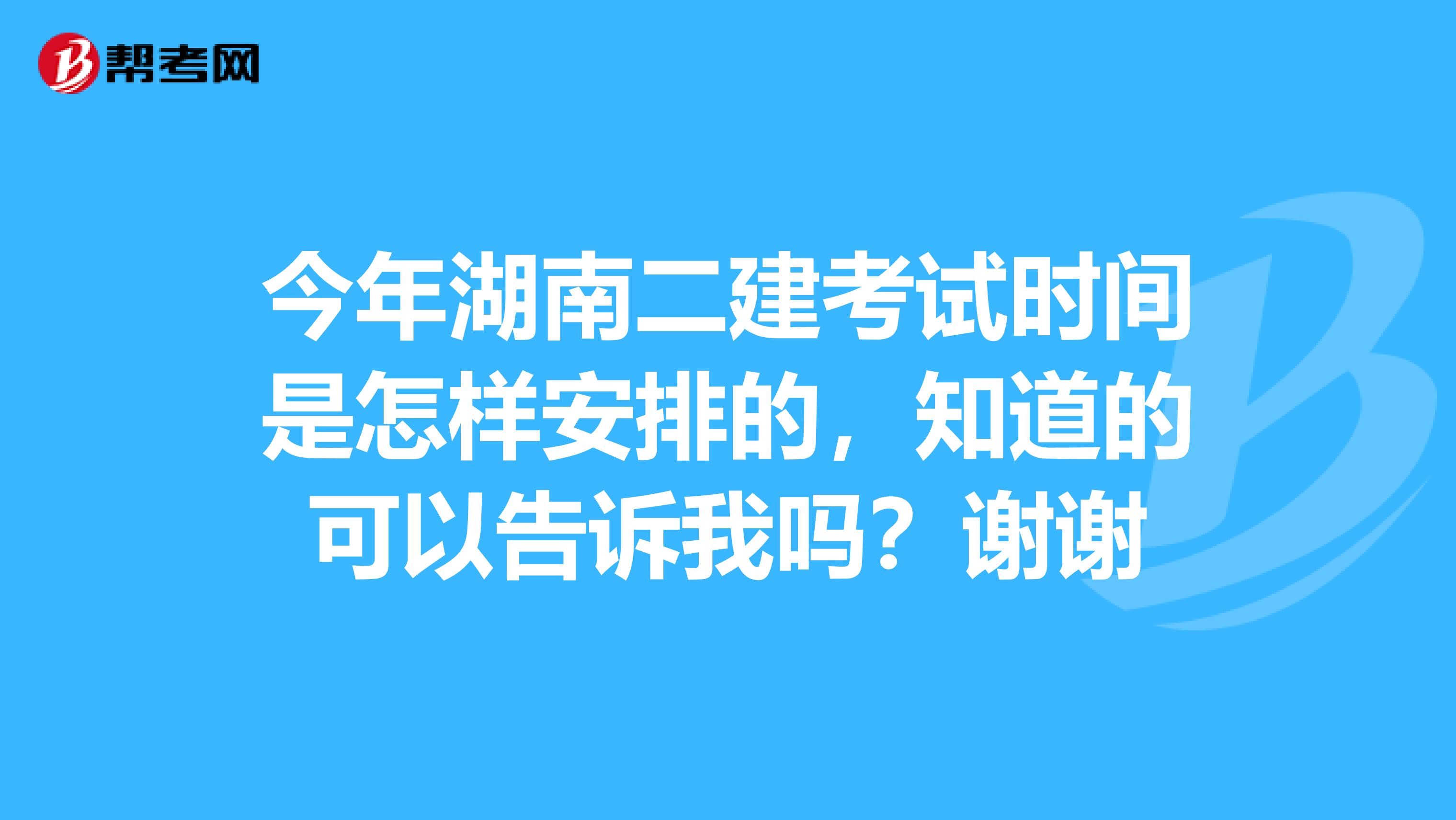 今年湖南二建考试时间是怎样安排的,知道的可以告诉我吗?谢谢