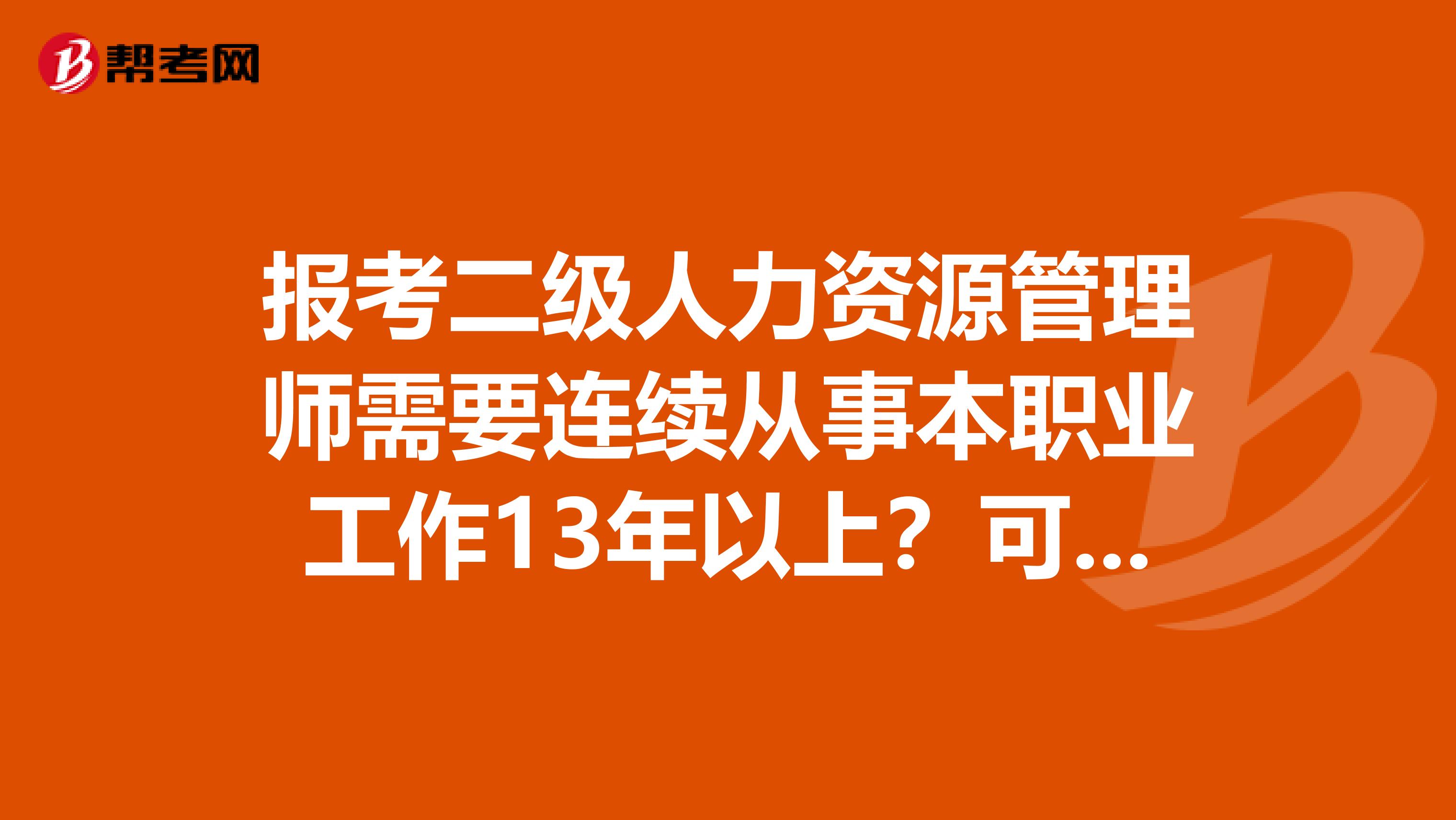 报考二级人力资源管理师需要连续从事本职业工作13年以上?可以直接考二级人力资源管理师吗?