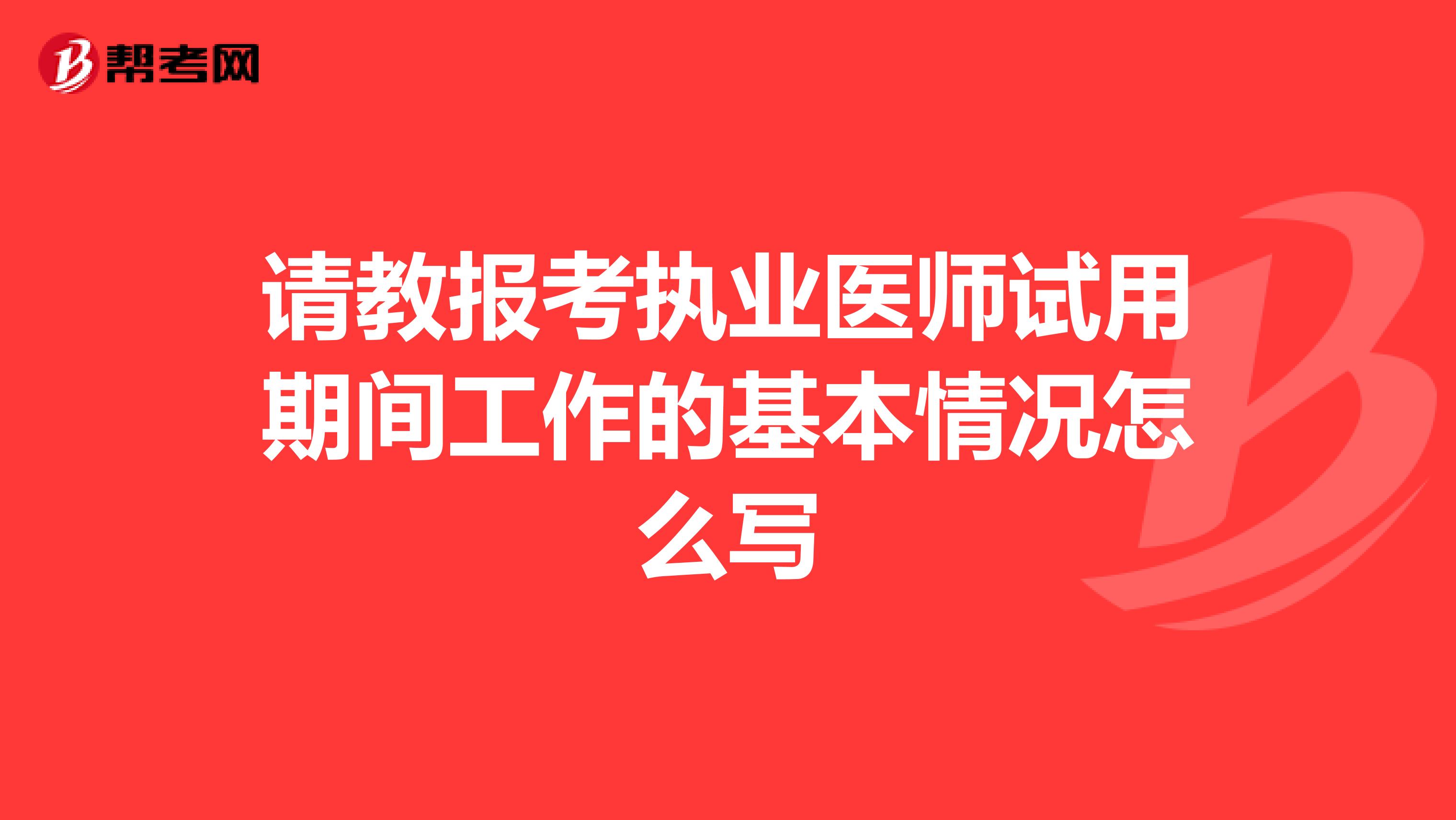 请教报考执业医师试用期间工作的基本情况怎么写