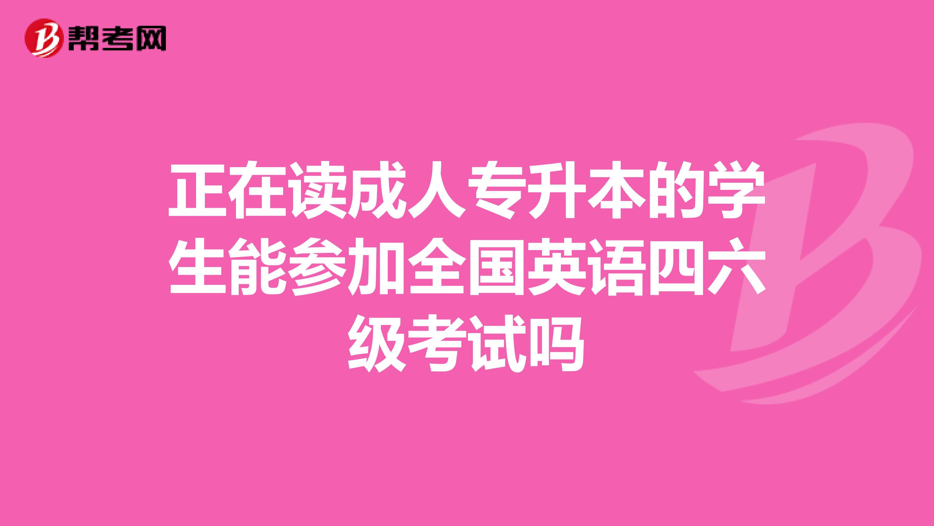 正在读成人专升本的学生能参加全国英语四六级考试吗