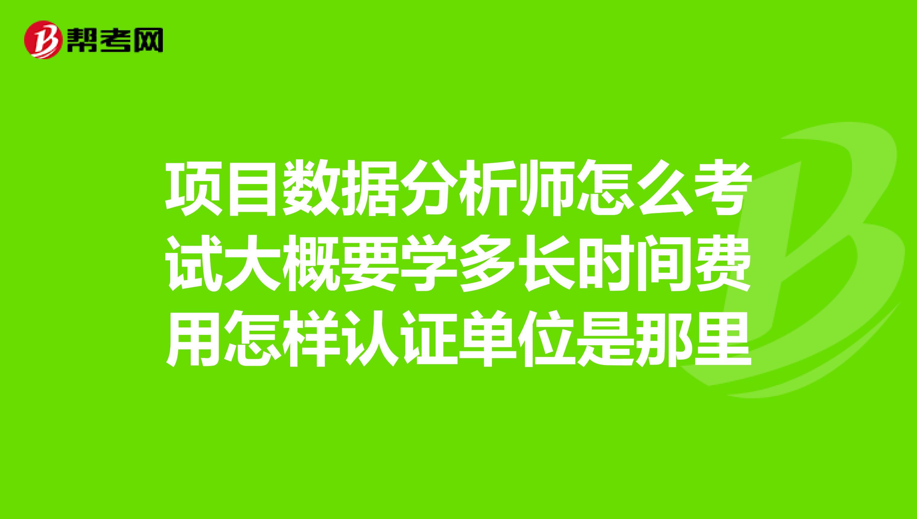 项目数据分析师怎么考试大概要学多长时间费用怎样认证单位是那里