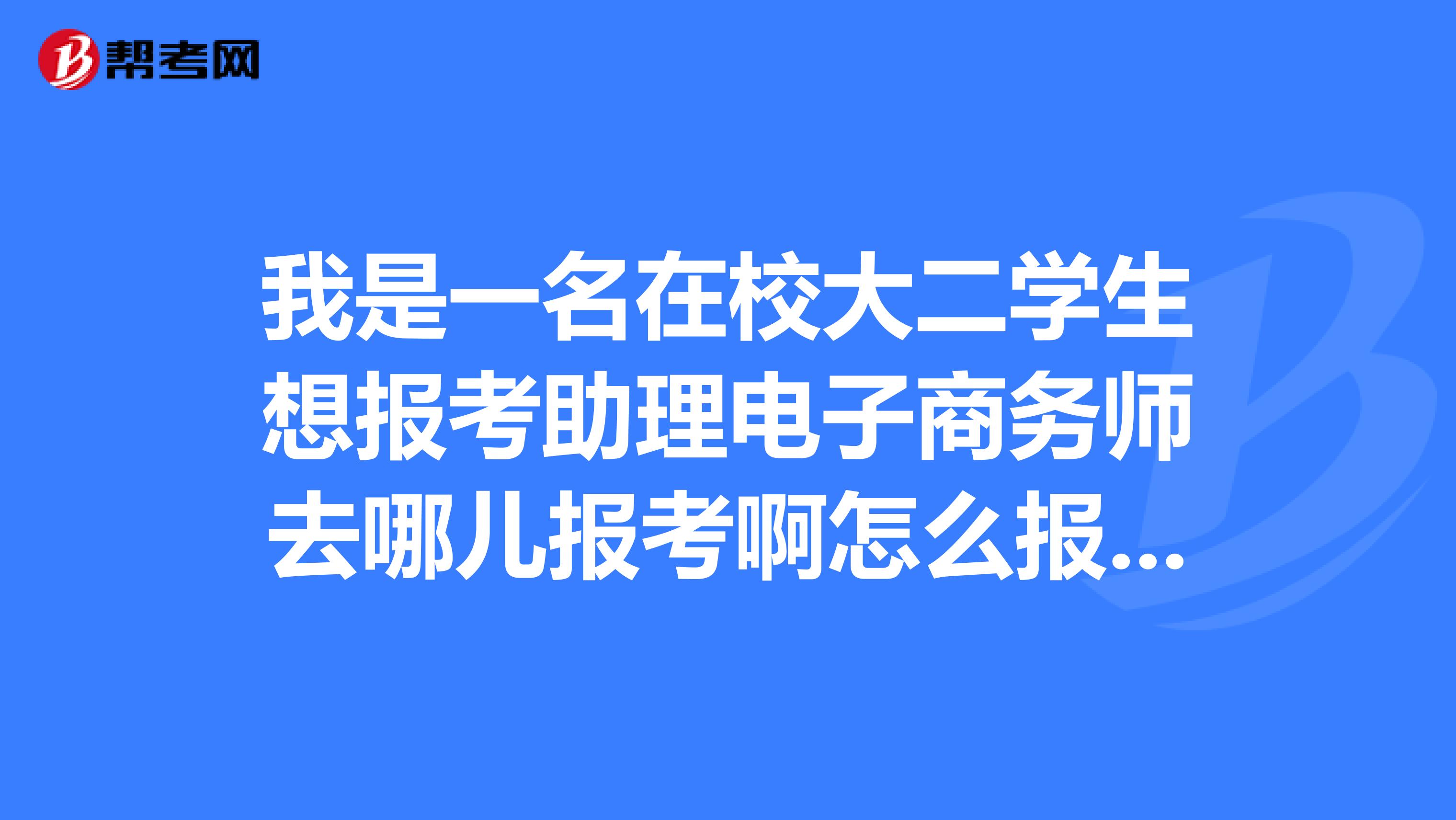 我是一名在校大二学生想报考助理电子商务师去哪儿报考啊怎么报考啊辽宁省抚顺市的