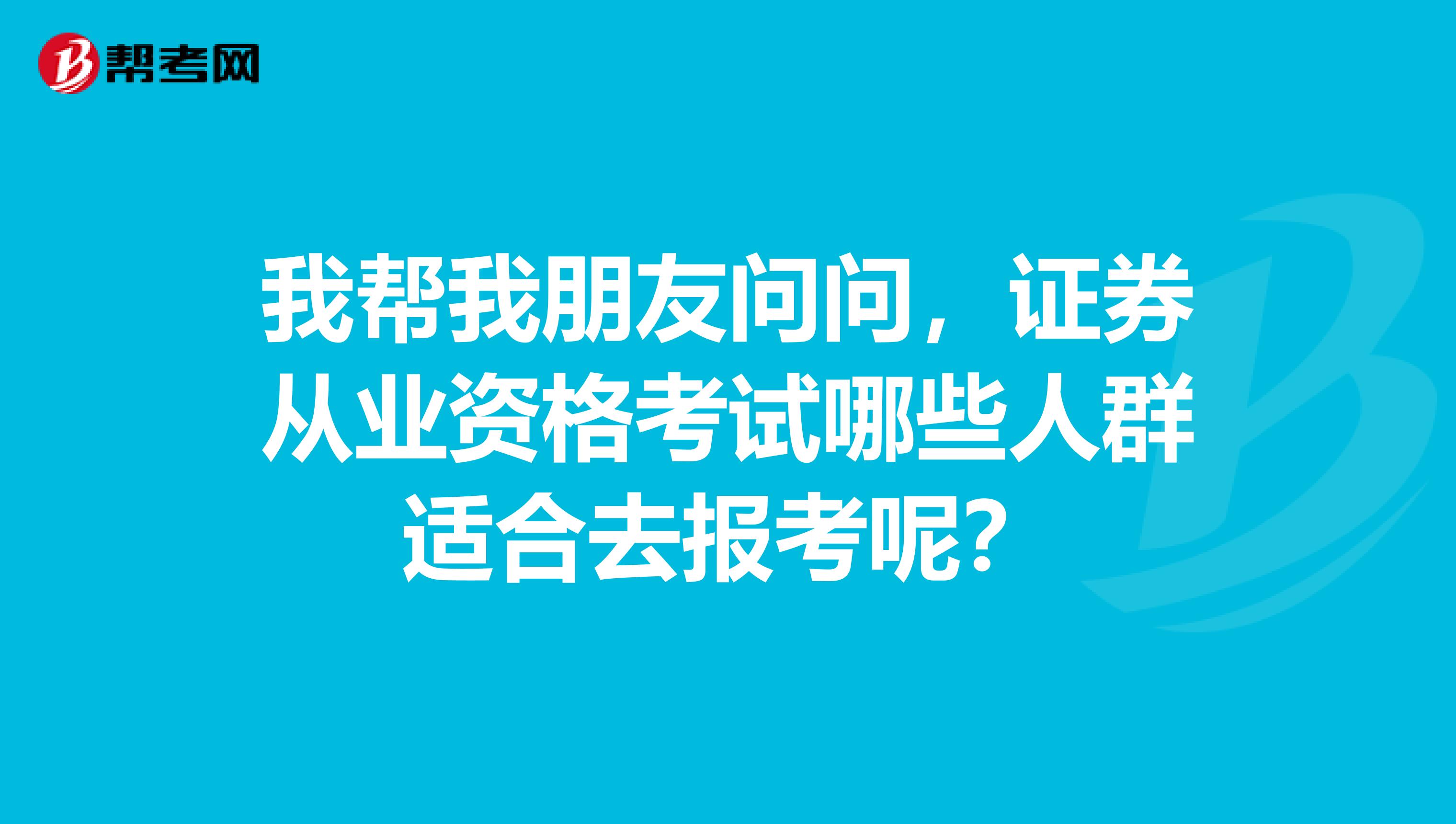 我帮我朋友问问，证券从业资格考试哪些人群适合去报考呢？