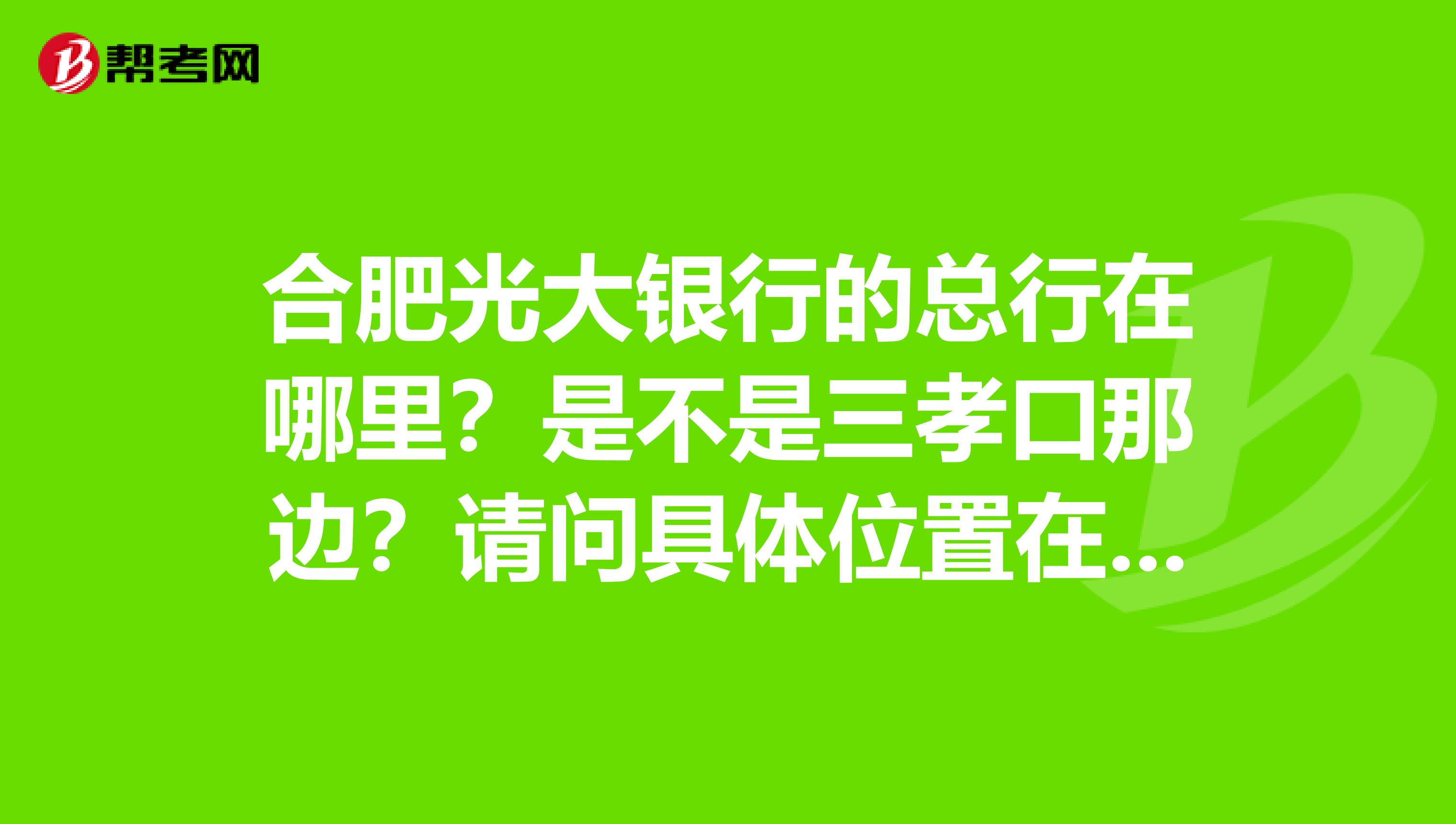 合肥光大银行的总行在哪里？是不是三孝口那边？请问具体位置在哪？是不是对面有个超市