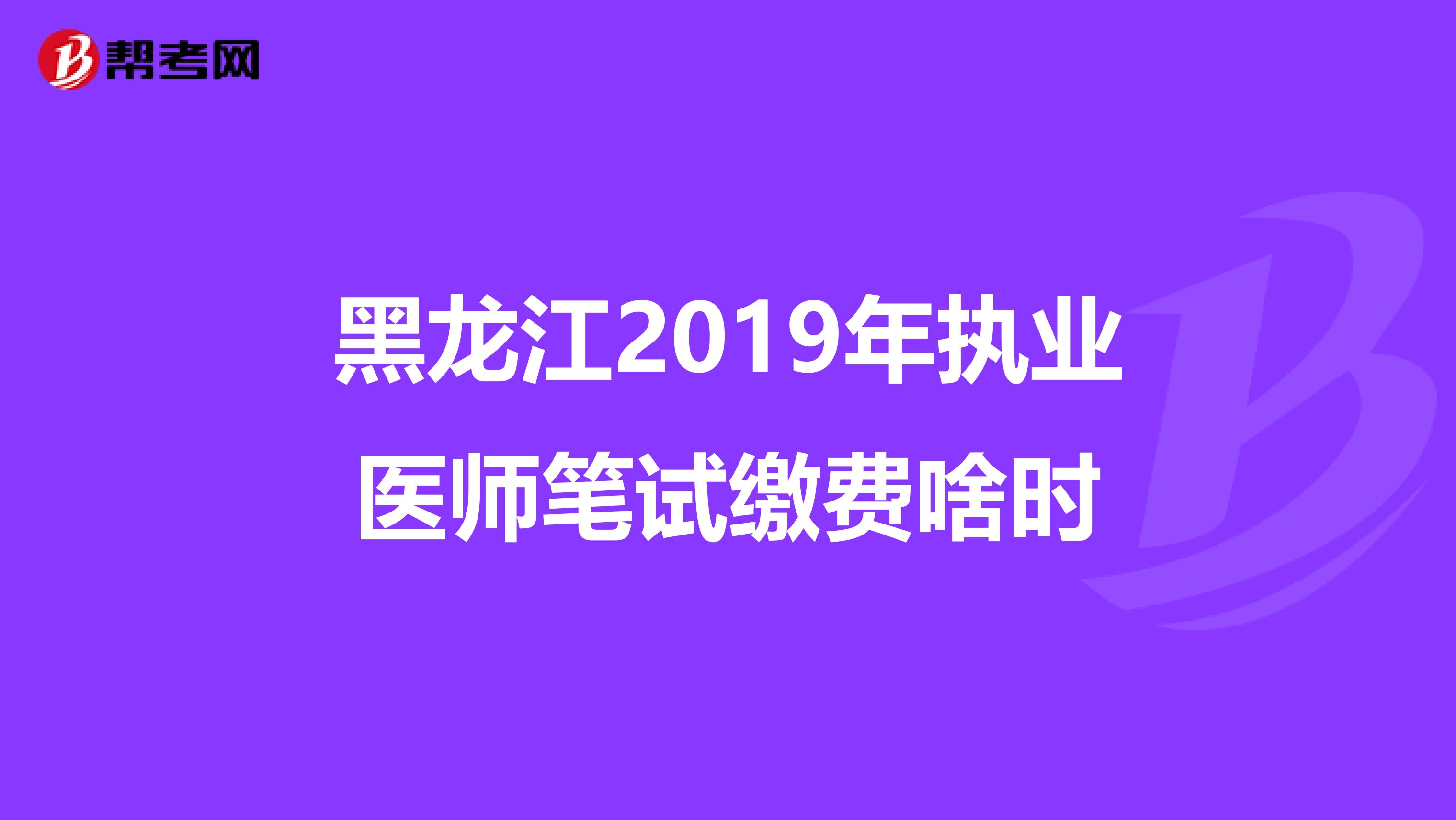 黑龙江2019年执业医师笔试缴费啥时