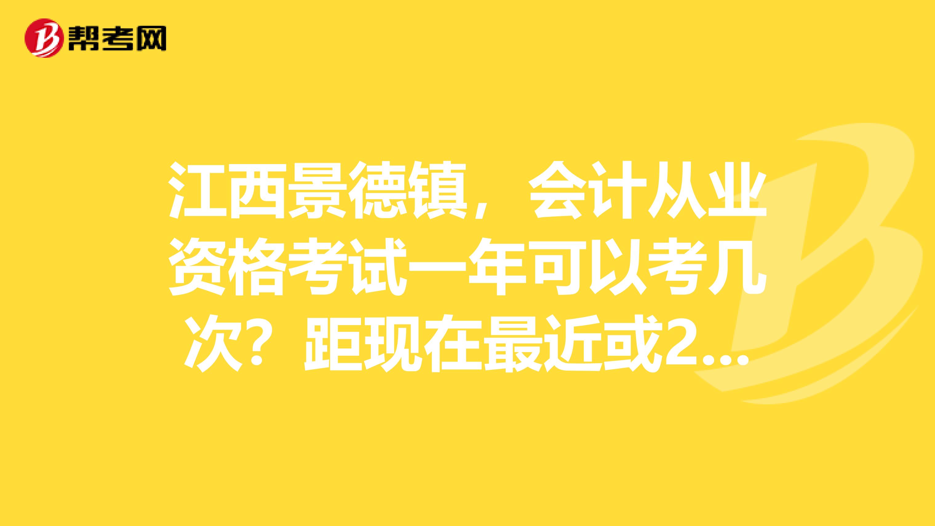 江西景德镇，会计从业资格考试一年可以考几次？距现在最近或2019年的报名时间和考试时间是什么时候？