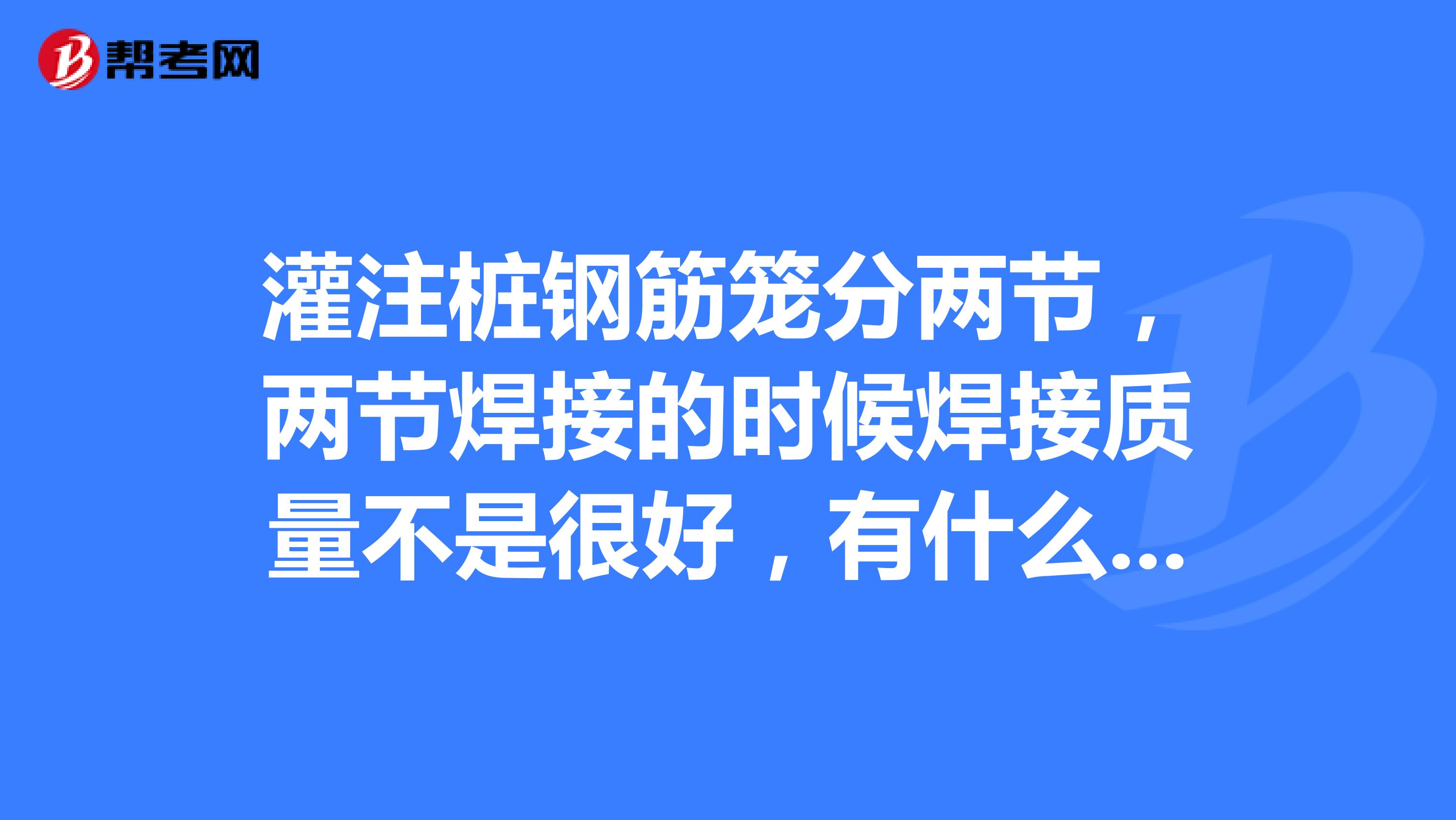 灌注桩钢筋笼分两节，两节焊接的时候焊接质量不是很好，有什么影响？谢谢