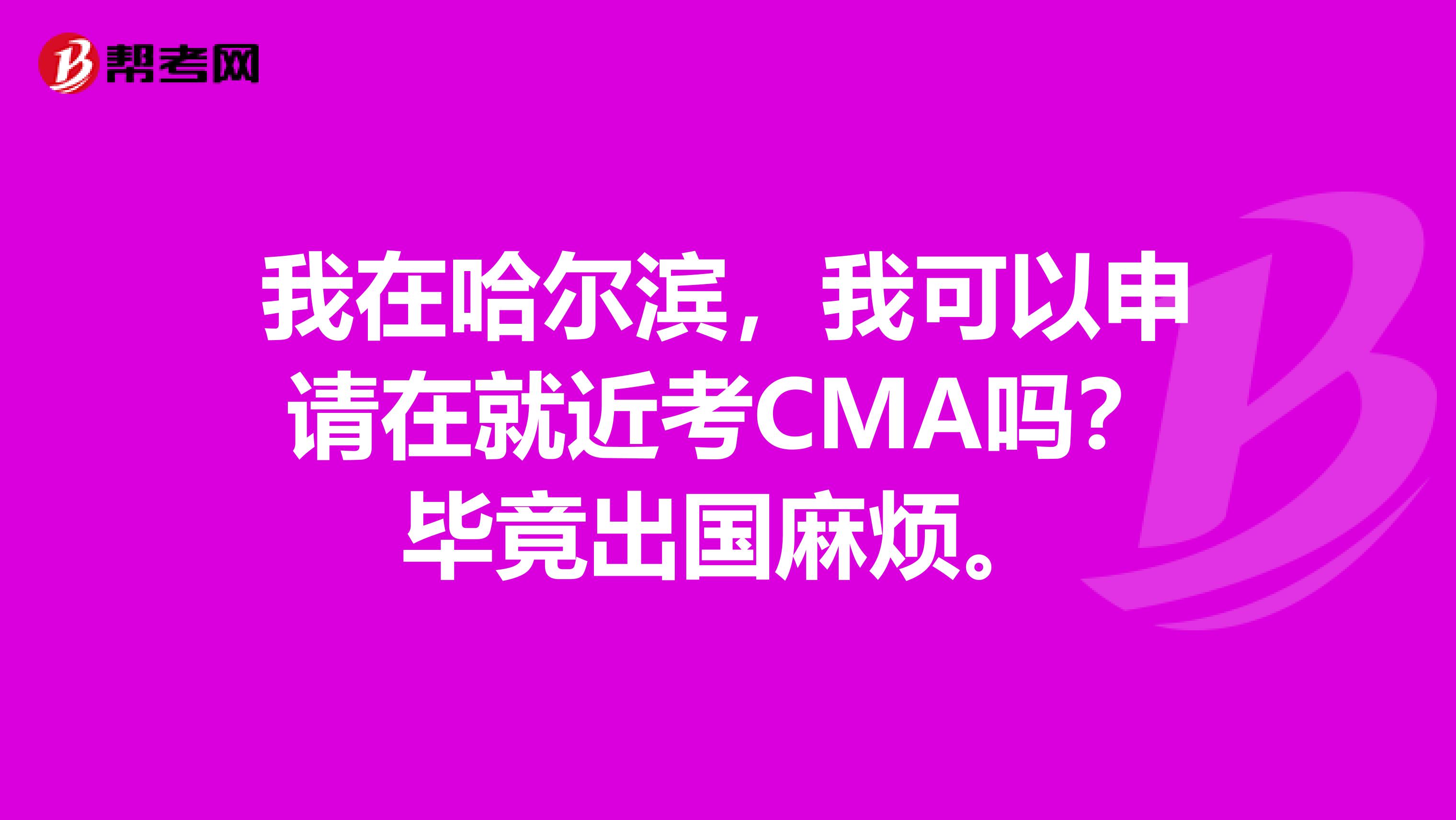 我在哈尔滨,我可以申请在就近考CMA吗?毕竟出国麻烦。