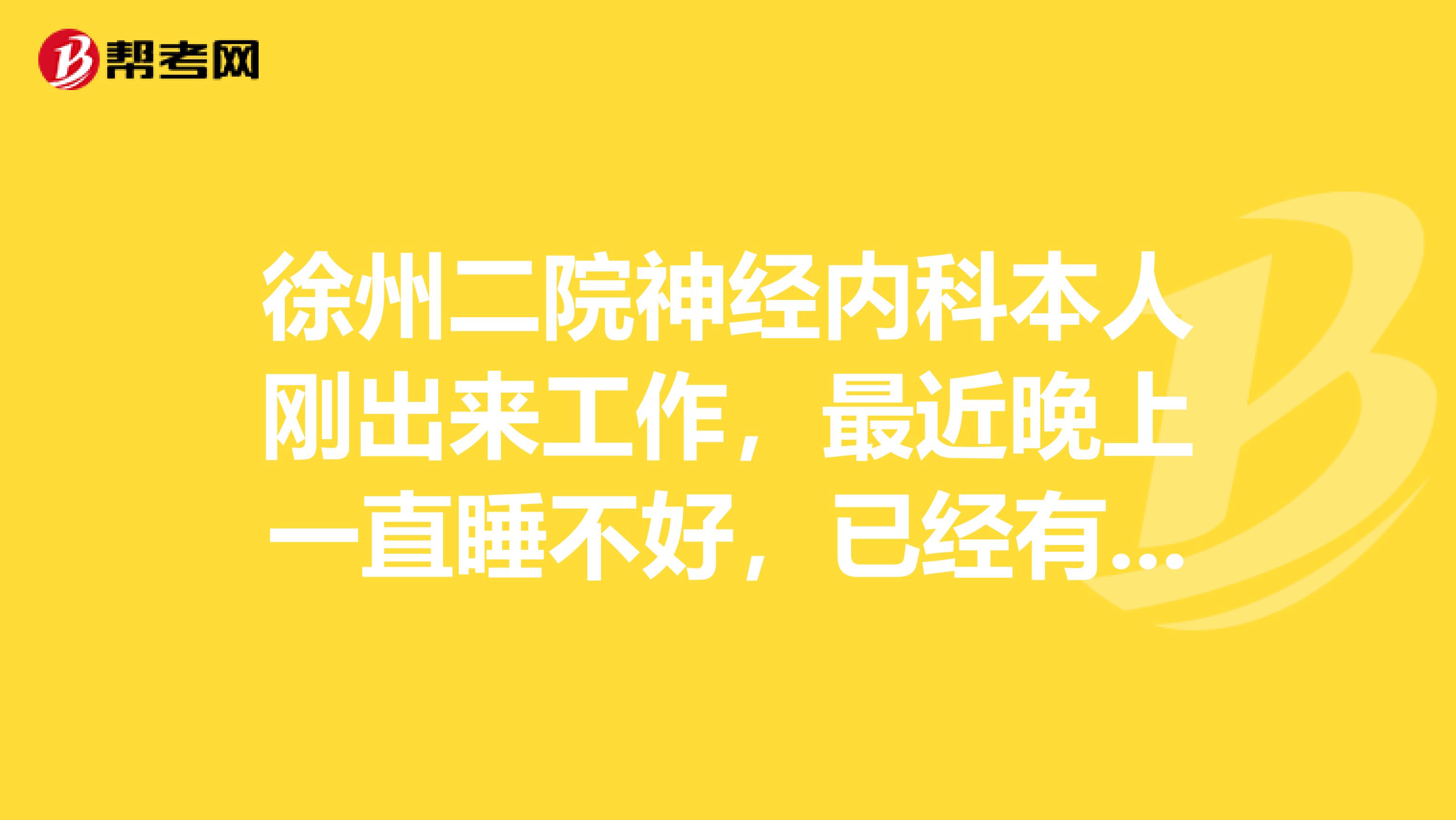 徐州二院神经内科本人刚出来工作,最近晚上一直睡不好,已经有一个多月了,去诊所开了些药吃也没什