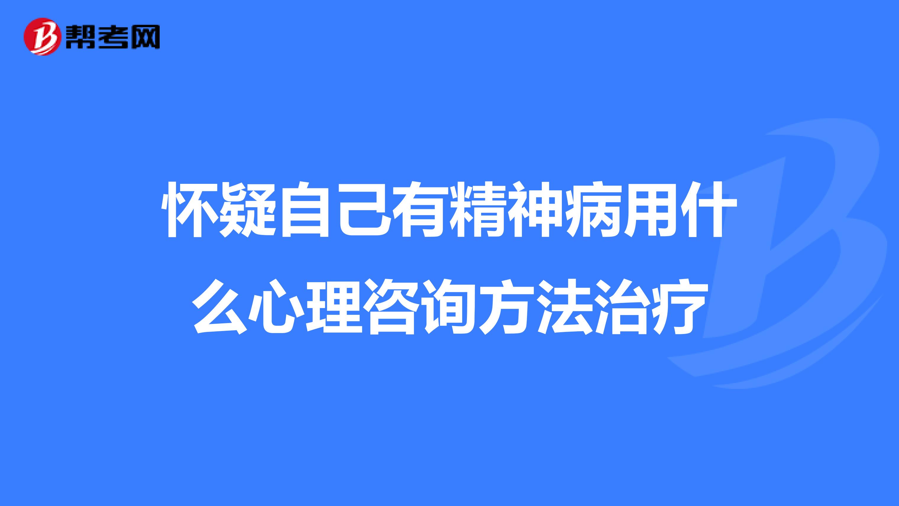 怀疑自己有精神病用什么心理咨询方法治疗