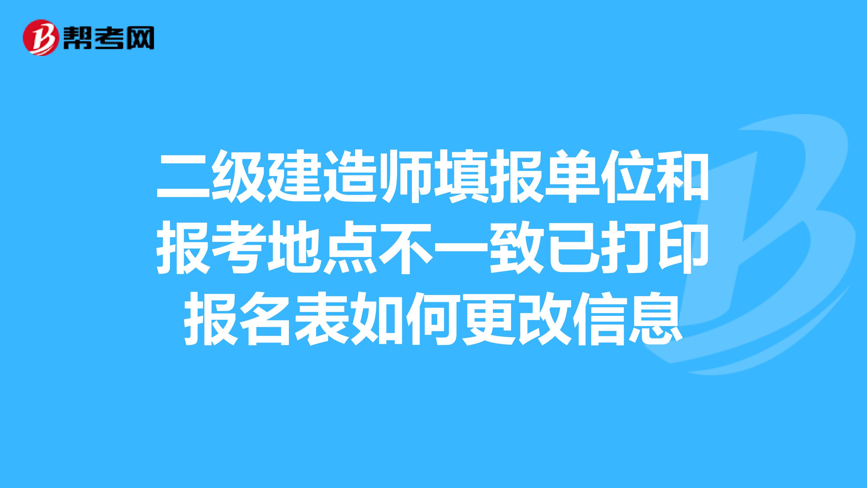 二级建造师填报单位和报考地点不一致已打印报名表如何更改信息